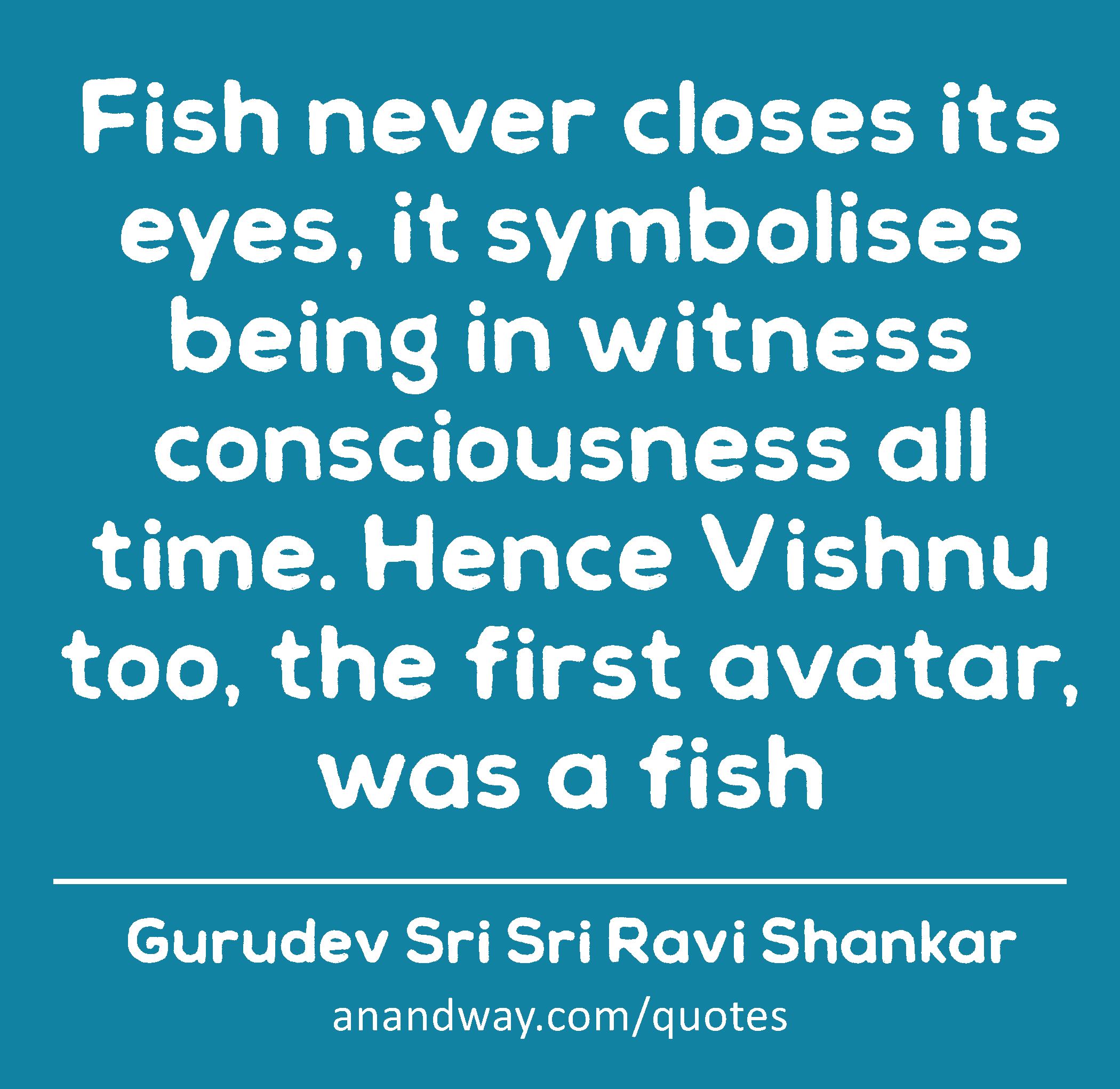Fish never closes its eyes, it symbolises being in witness consciousness all time. Hence Vishnu
 -Gurudev Sri Sri Ravi Shankar