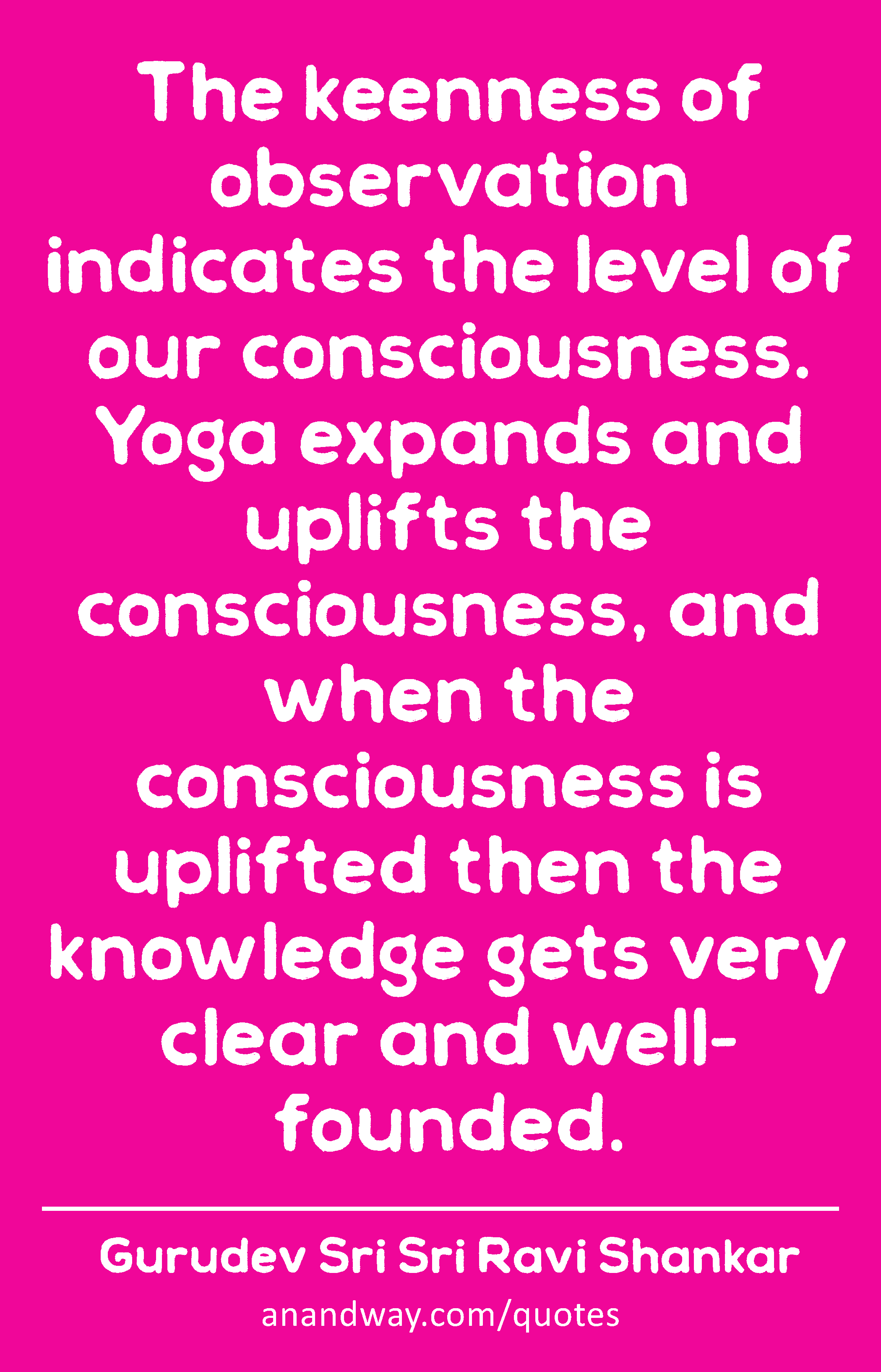 The keenness of observation indicates the level of our consciousness. Yoga expands and uplifts the
 -Gurudev Sri Sri Ravi Shankar