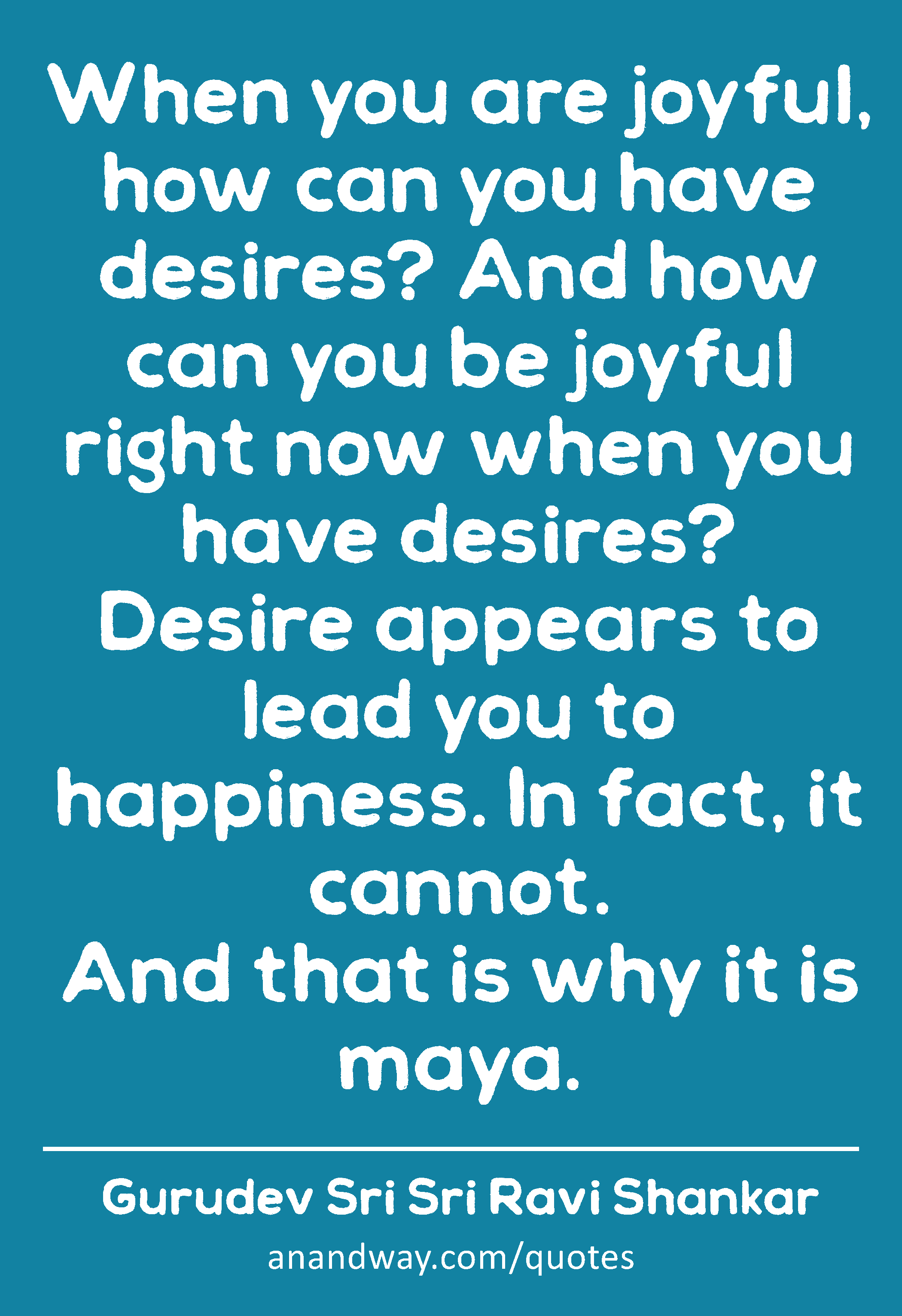 When you are joyful, how can you have desires? And how can you be joyful right now when you have
 -Gurudev Sri Sri Ravi Shankar