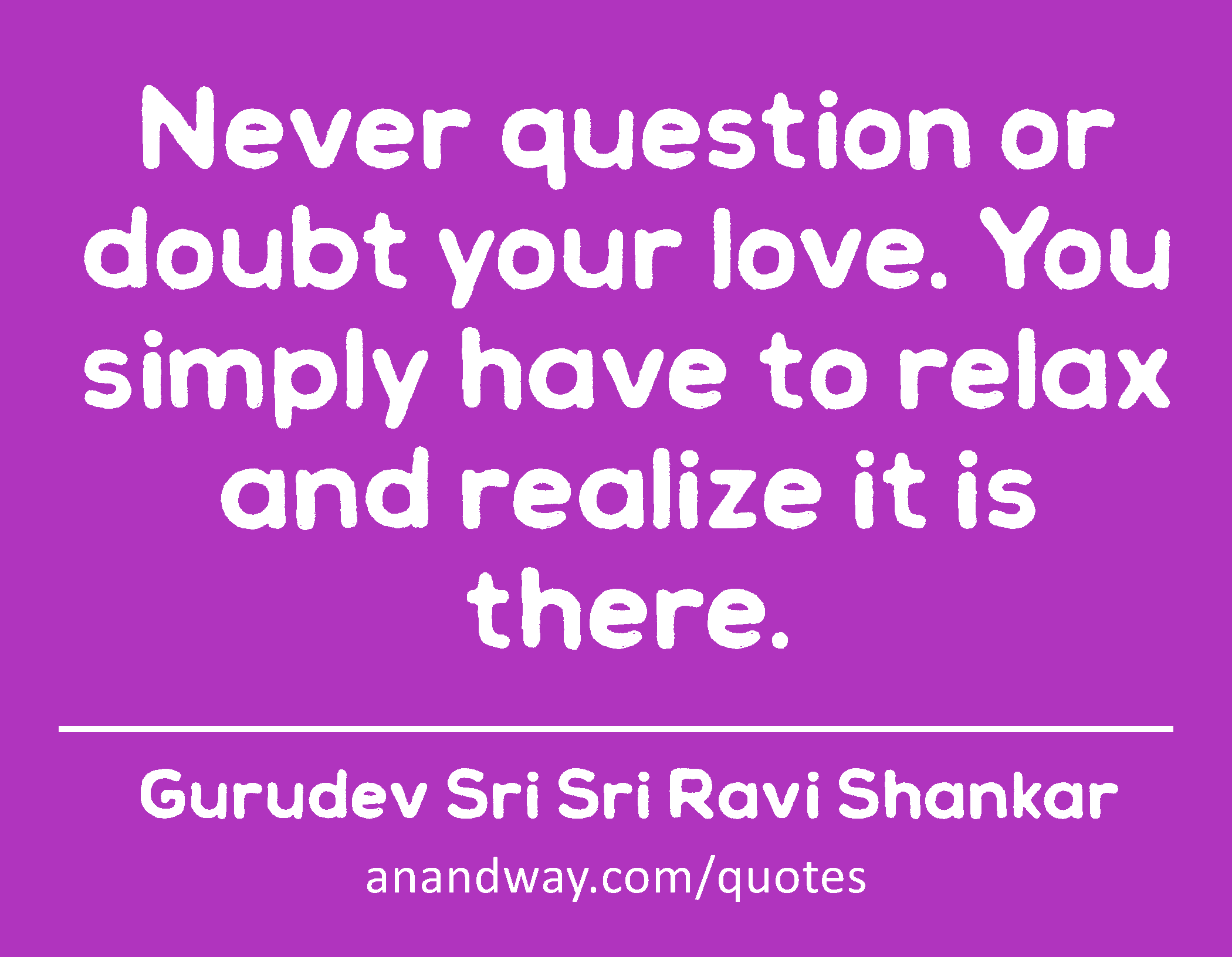 Never question or doubt your love. You simply have to relax and realize it is there. 
 -Gurudev Sri Sri Ravi Shankar