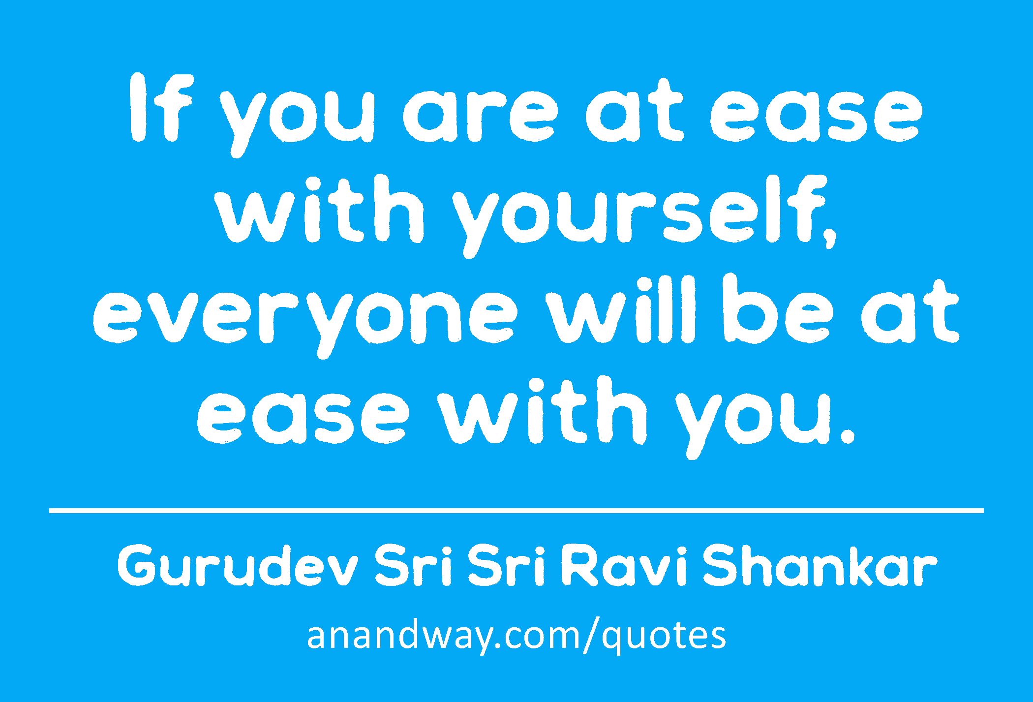 If you are at ease with yourself, everyone will be at ease with you. 
 -Gurudev Sri Sri Ravi Shankar