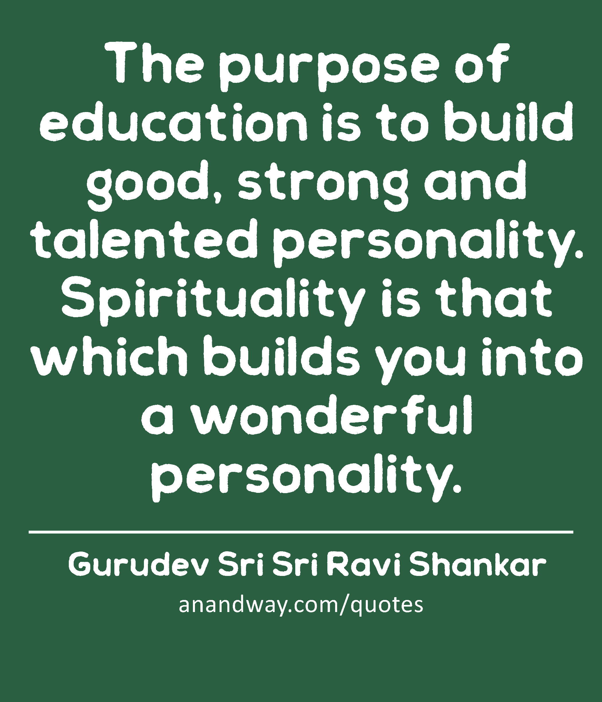 The purpose of education is to build good, strong and talented personality. Spirituality is that
 -Gurudev Sri Sri Ravi Shankar