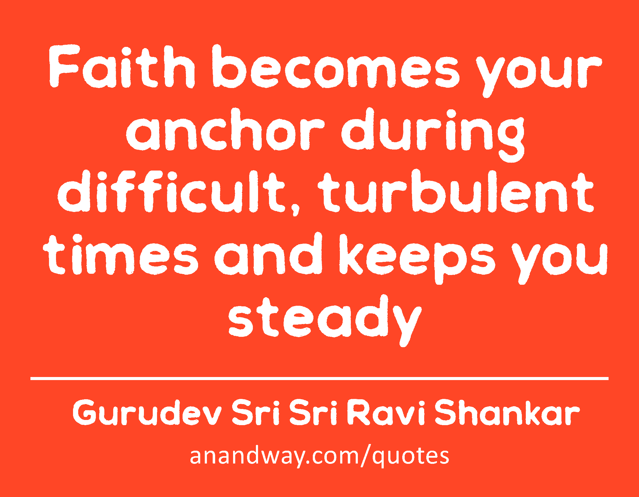 Faith becomes your anchor during difficult, turbulent times and keeps you steady 
 -Gurudev Sri Sri Ravi Shankar