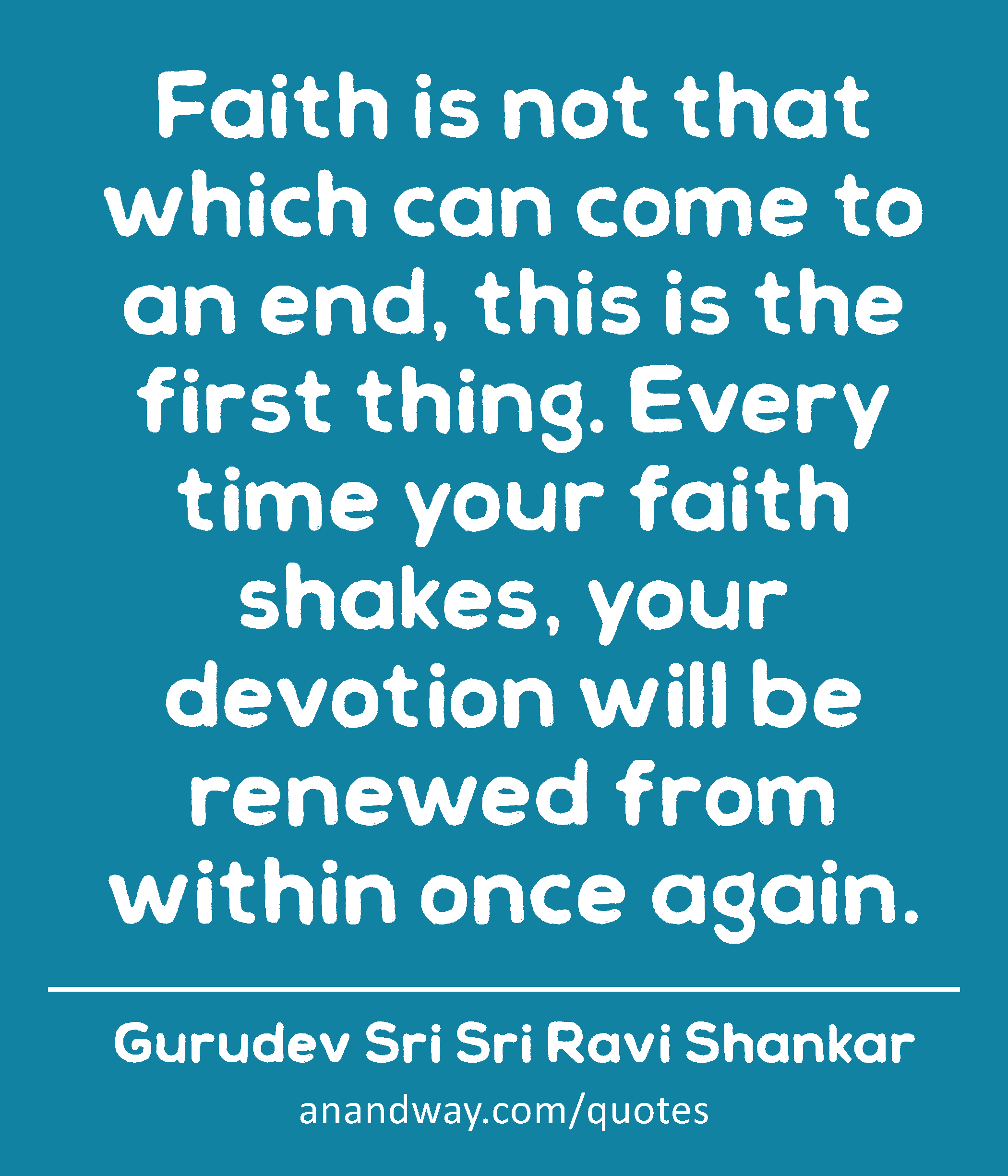 Faith is not that which can come to an end, this is the first thing. Every time your faith shakes,
 -Gurudev Sri Sri Ravi Shankar