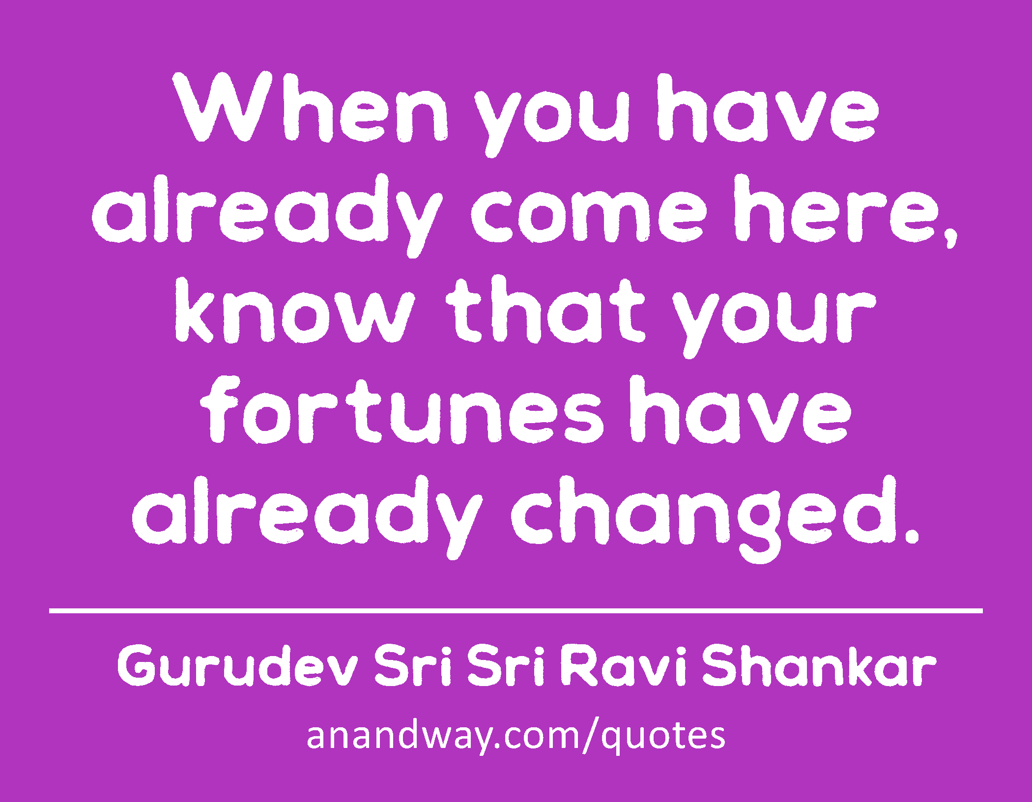 When you have already come here, know that your fortunes have already changed. 
 -Gurudev Sri Sri Ravi Shankar