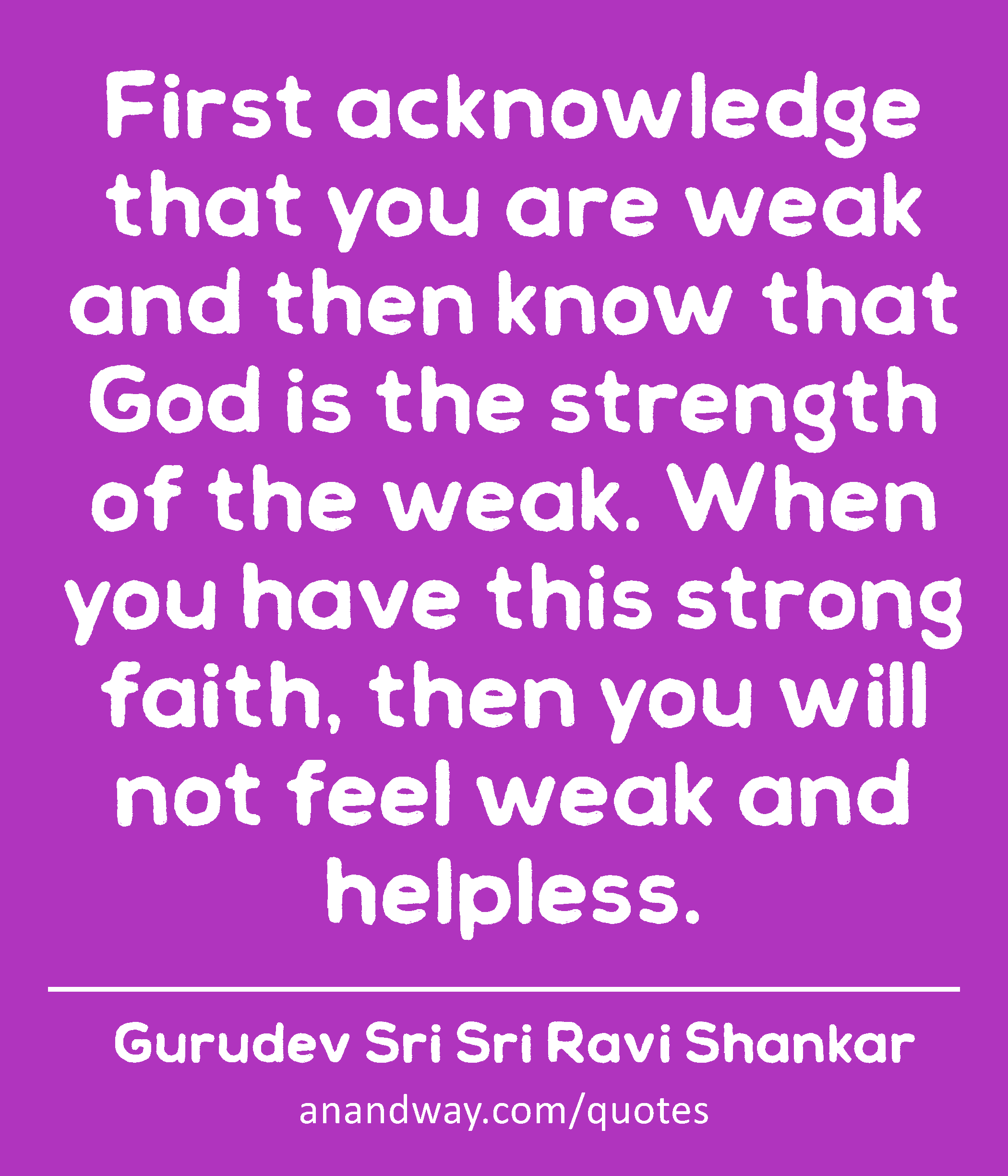 First acknowledge that you are weak and then know that God is the strength of the weak. When you
 -Gurudev Sri Sri Ravi Shankar