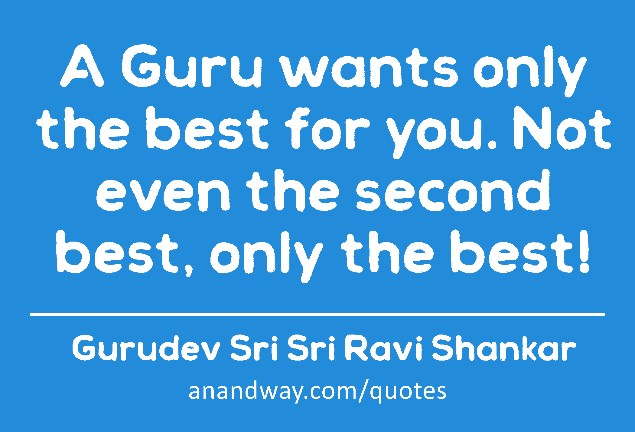 A Guru wants only the best for you. Not even the second best, only the best! 
 -Gurudev Sri Sri Ravi Shankar