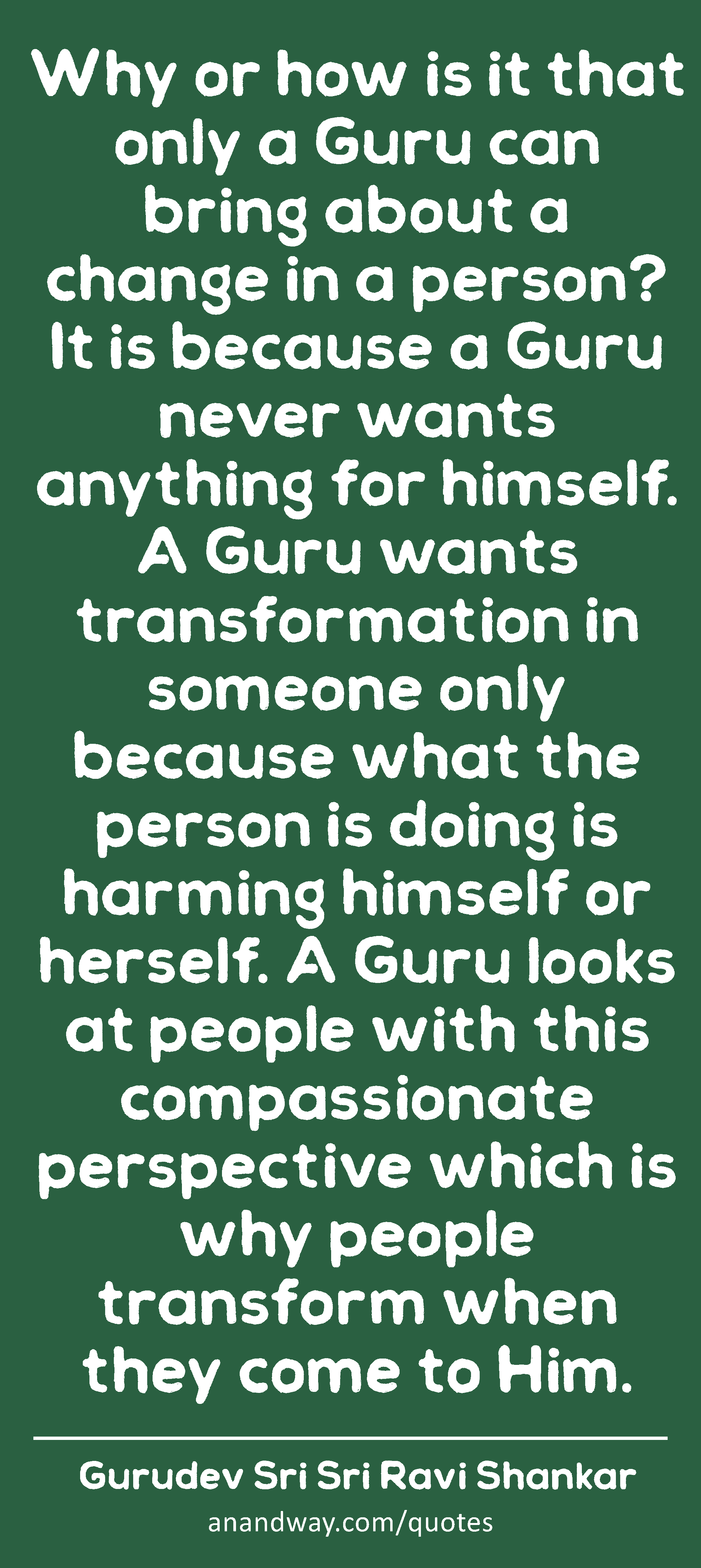 Why or how is it that only a Guru can bring about a change in a person? It is because a Guru never
 -Gurudev Sri Sri Ravi Shankar