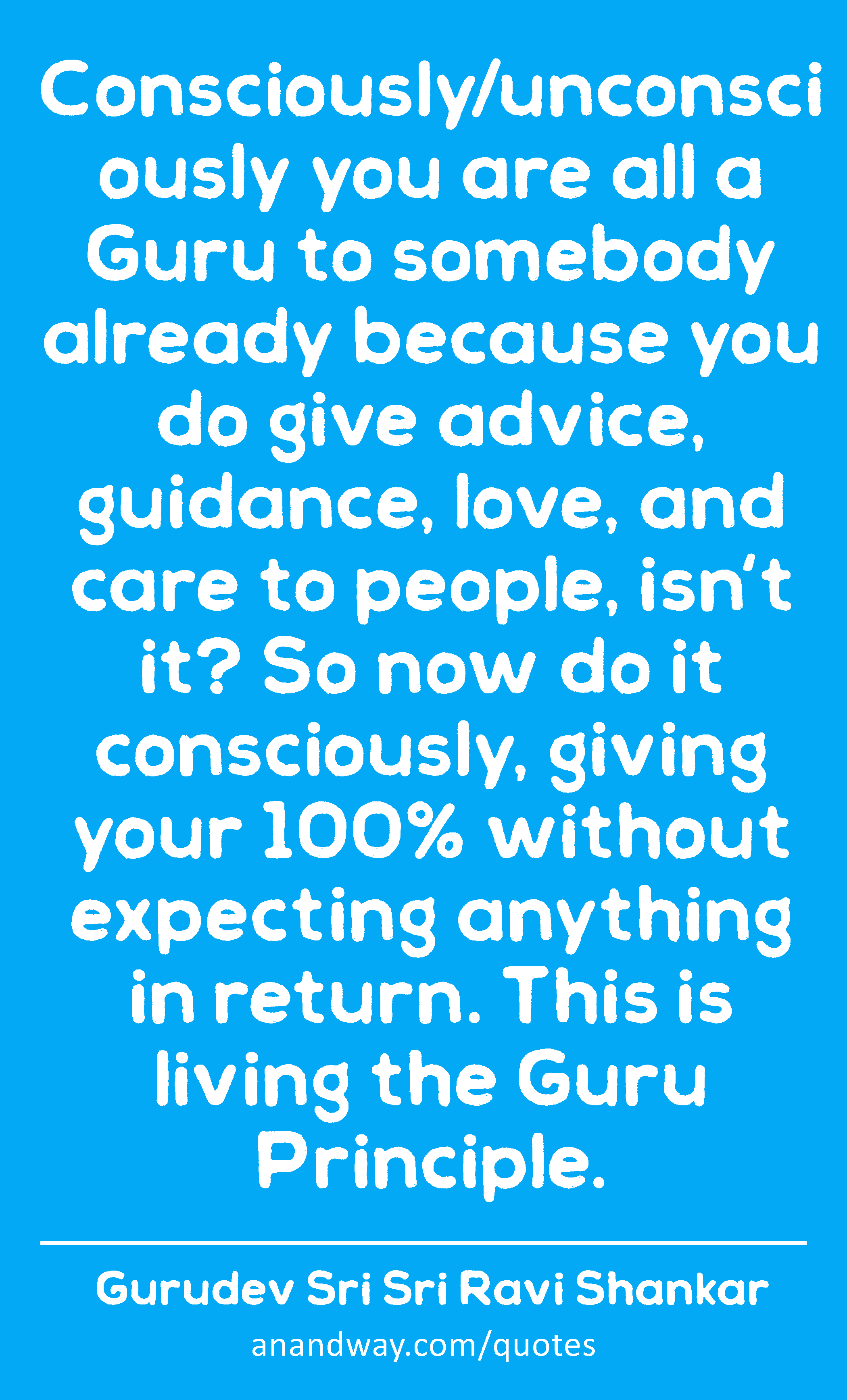 Consciously/unconsciously you are all a Guru to somebody already because you do give advice,
 -Gurudev Sri Sri Ravi Shankar