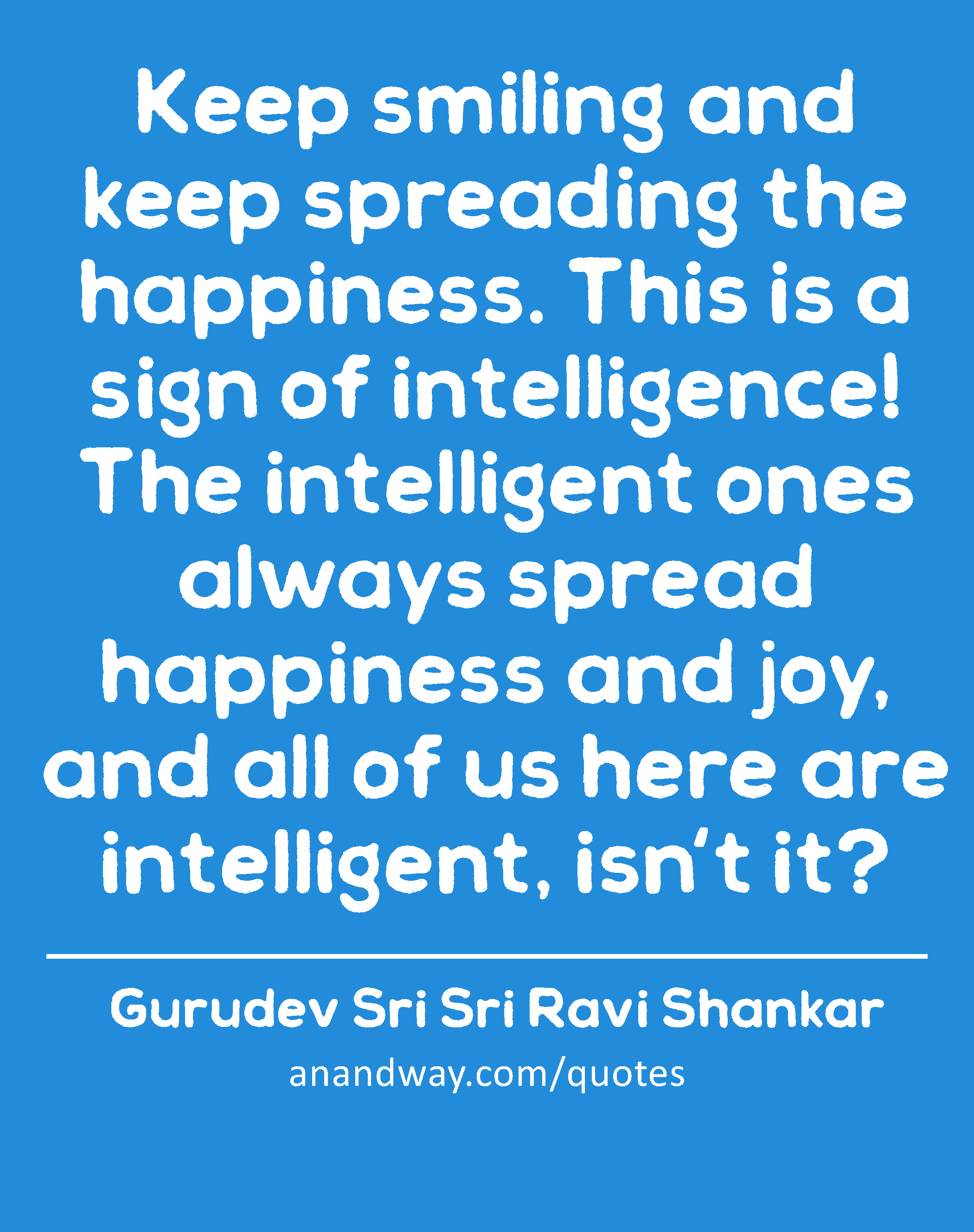 Keep smiling and keep spreading the happiness. This is a sign of intelligence! The intelligent ones
 -Gurudev Sri Sri Ravi Shankar