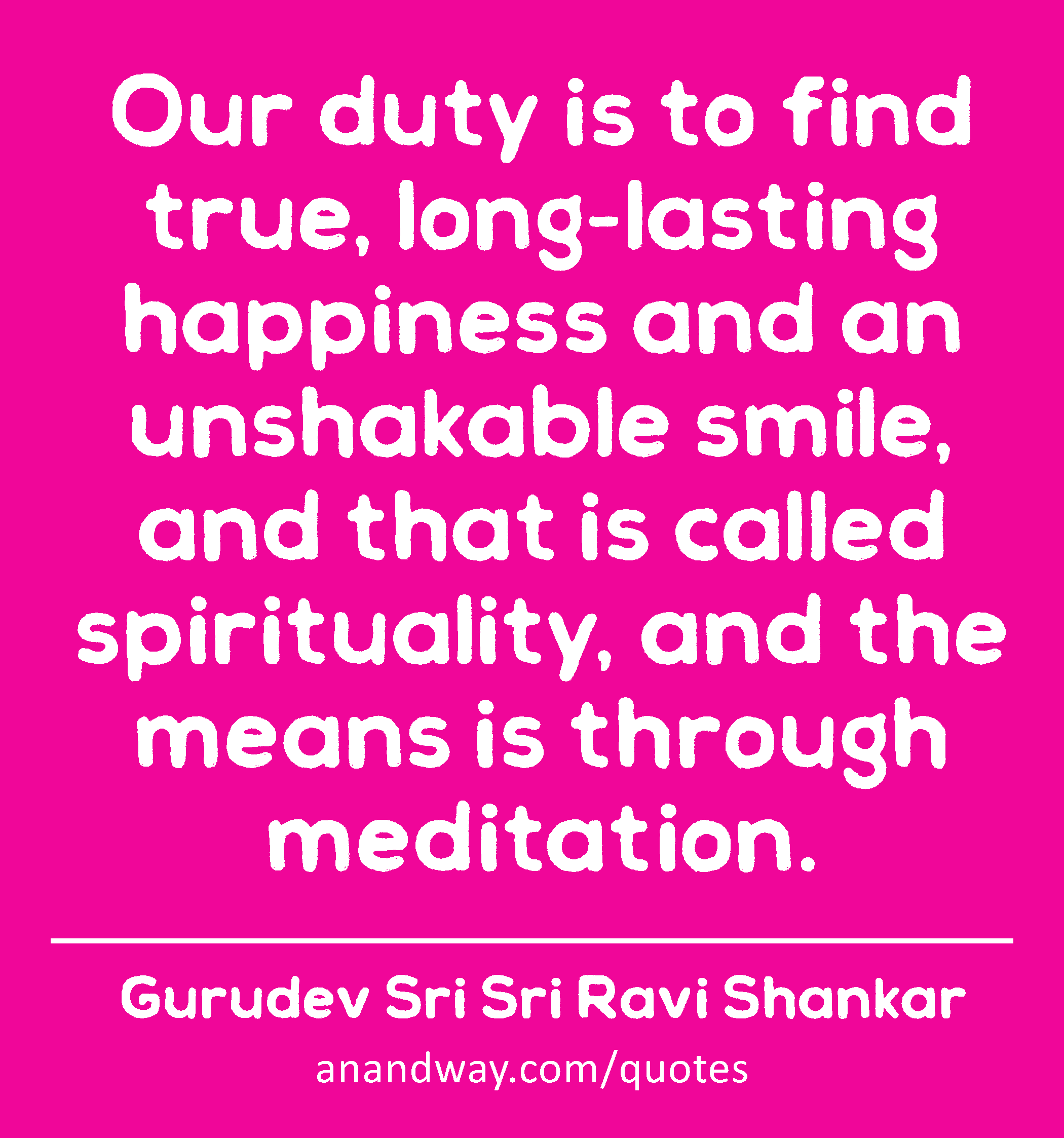 Our duty is to find true, long-lasting happiness and an unshakable smile, and that is called
 -Gurudev Sri Sri Ravi Shankar