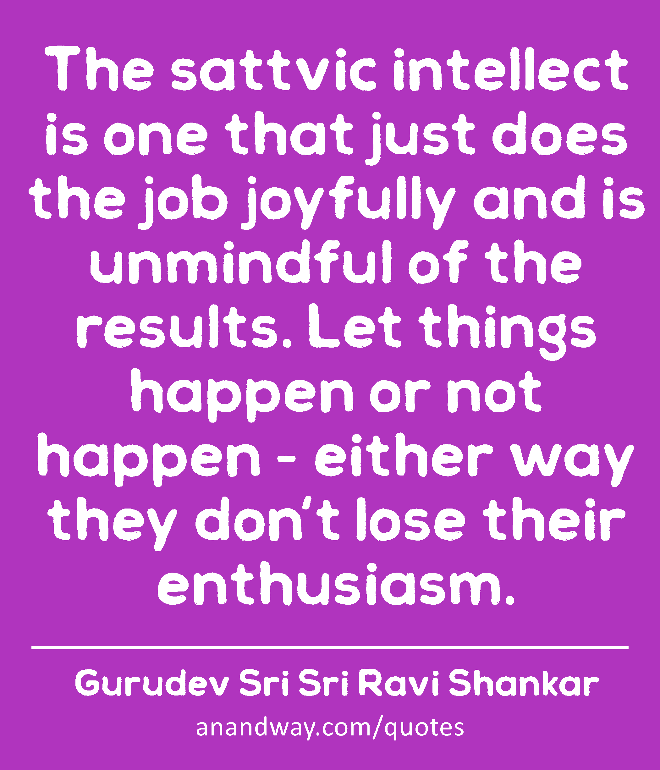 The sattvic intellect is one that just does the job joyfully and is unmindful of the results. Let
 -Gurudev Sri Sri Ravi Shankar