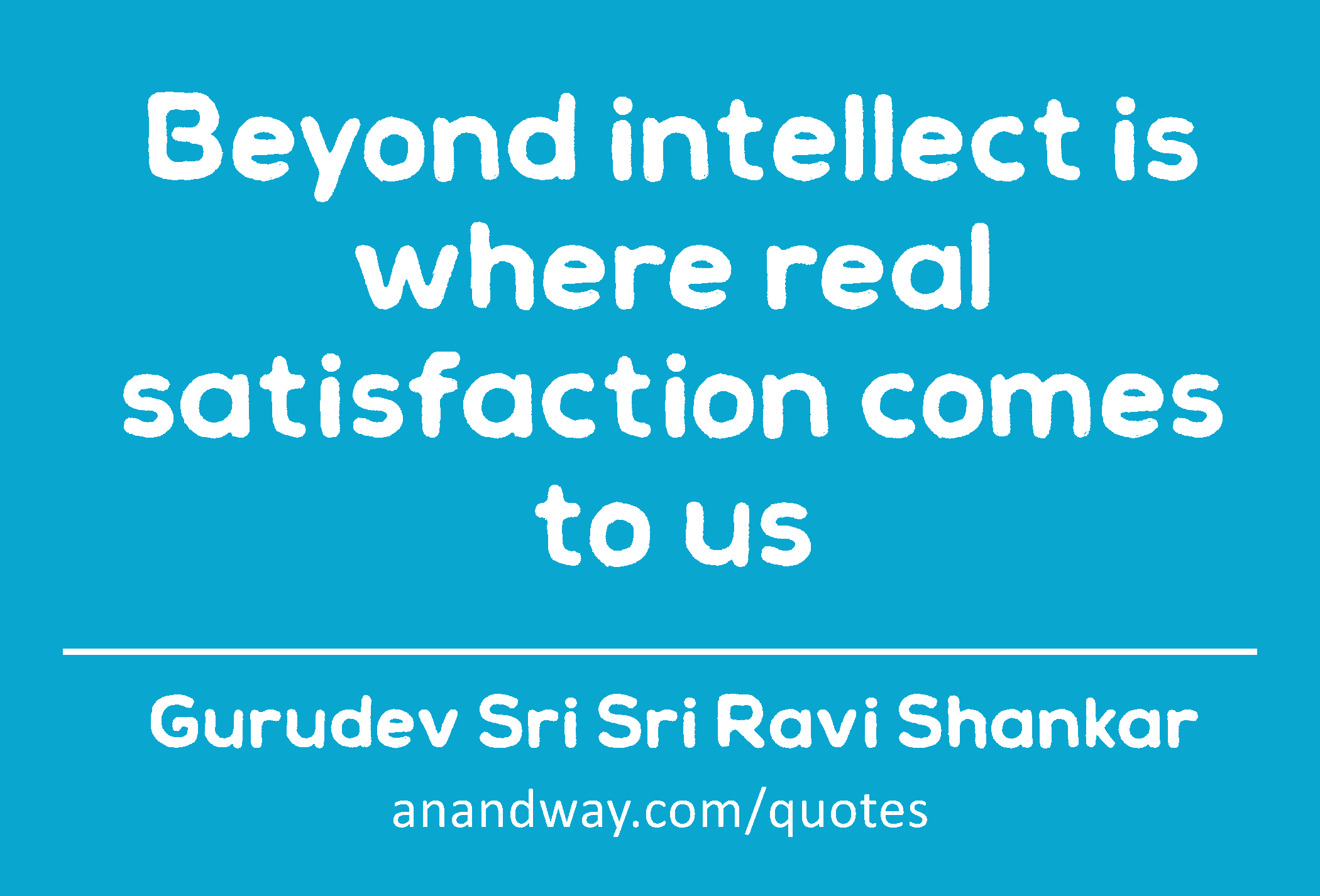 Beyond intellect is where real satisfaction comes to us 
 -Gurudev Sri Sri Ravi Shankar