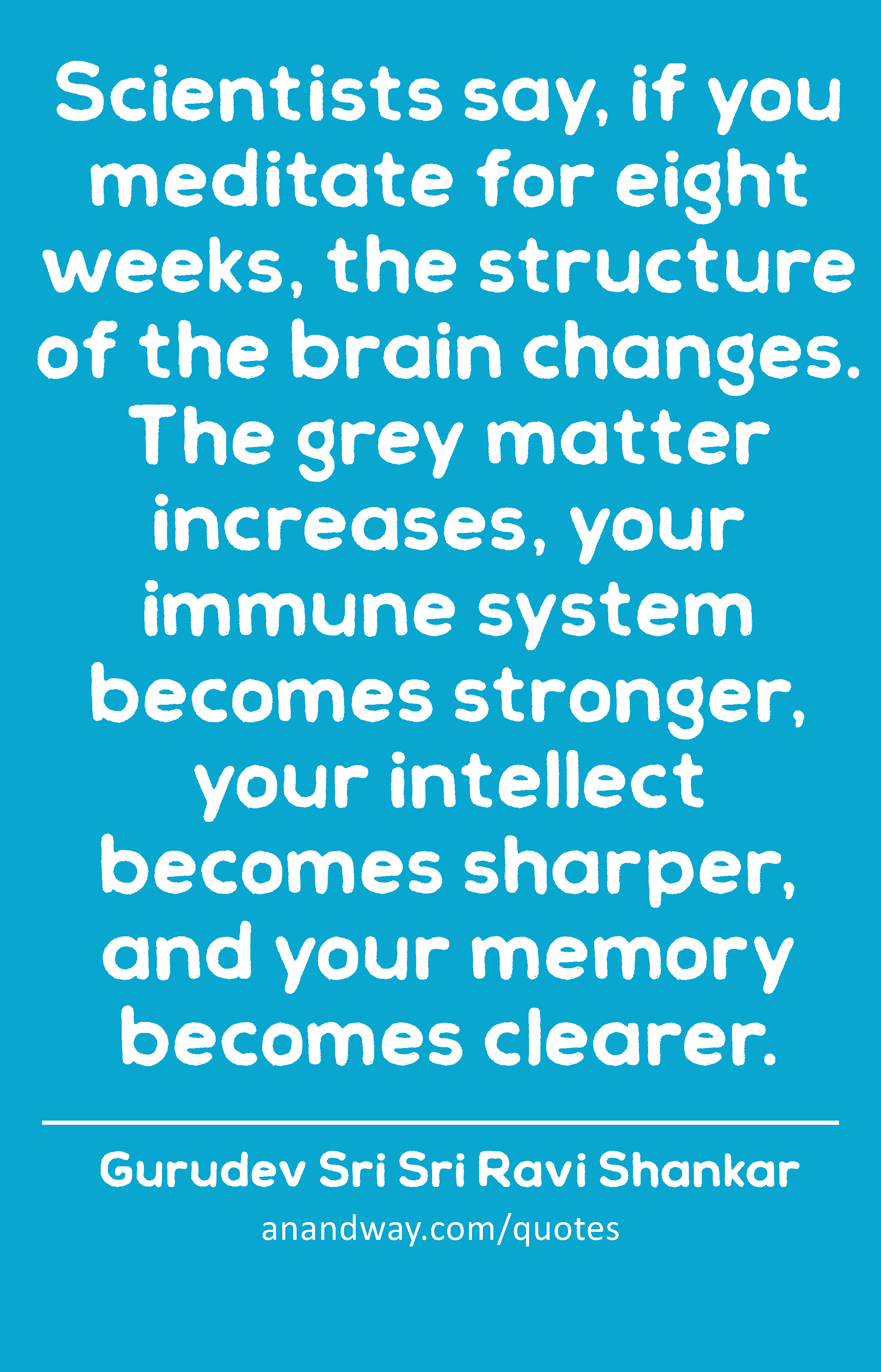 Scientists say, if you meditate for eight weeks, the structure of the brain changes. The grey
 -Gurudev Sri Sri Ravi Shankar