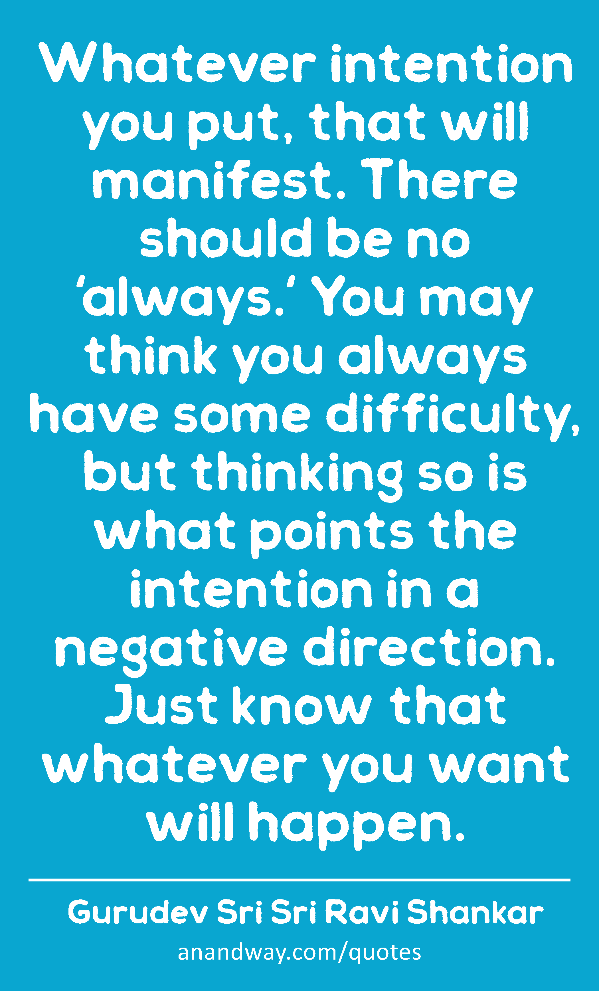 Whatever intention you put, that will manifest. There should be no 'always.' You may think you
 -Gurudev Sri Sri Ravi Shankar