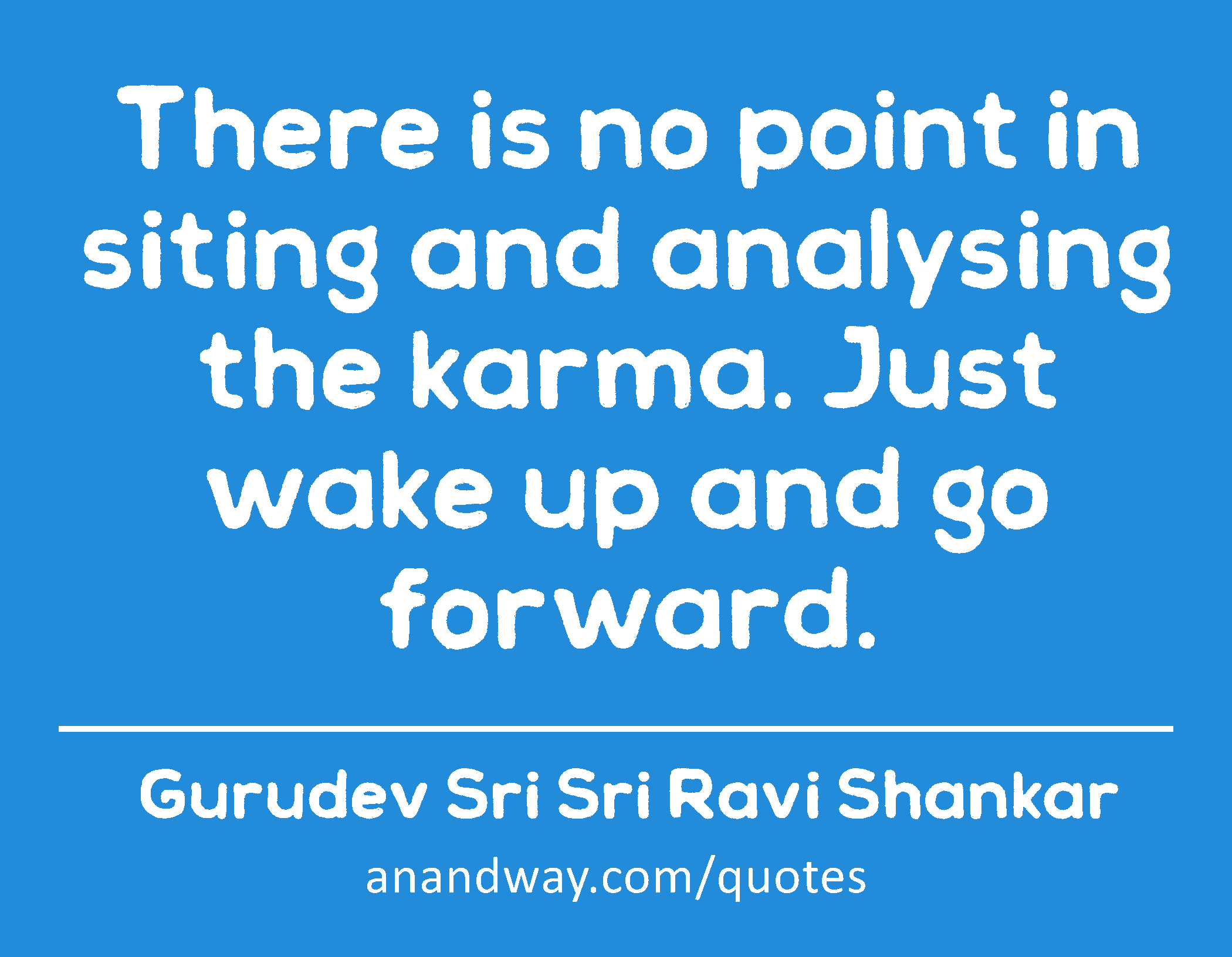 There is no point in siting and analysing the karma. Just wake up and go forward. 
 -Gurudev Sri Sri Ravi Shankar