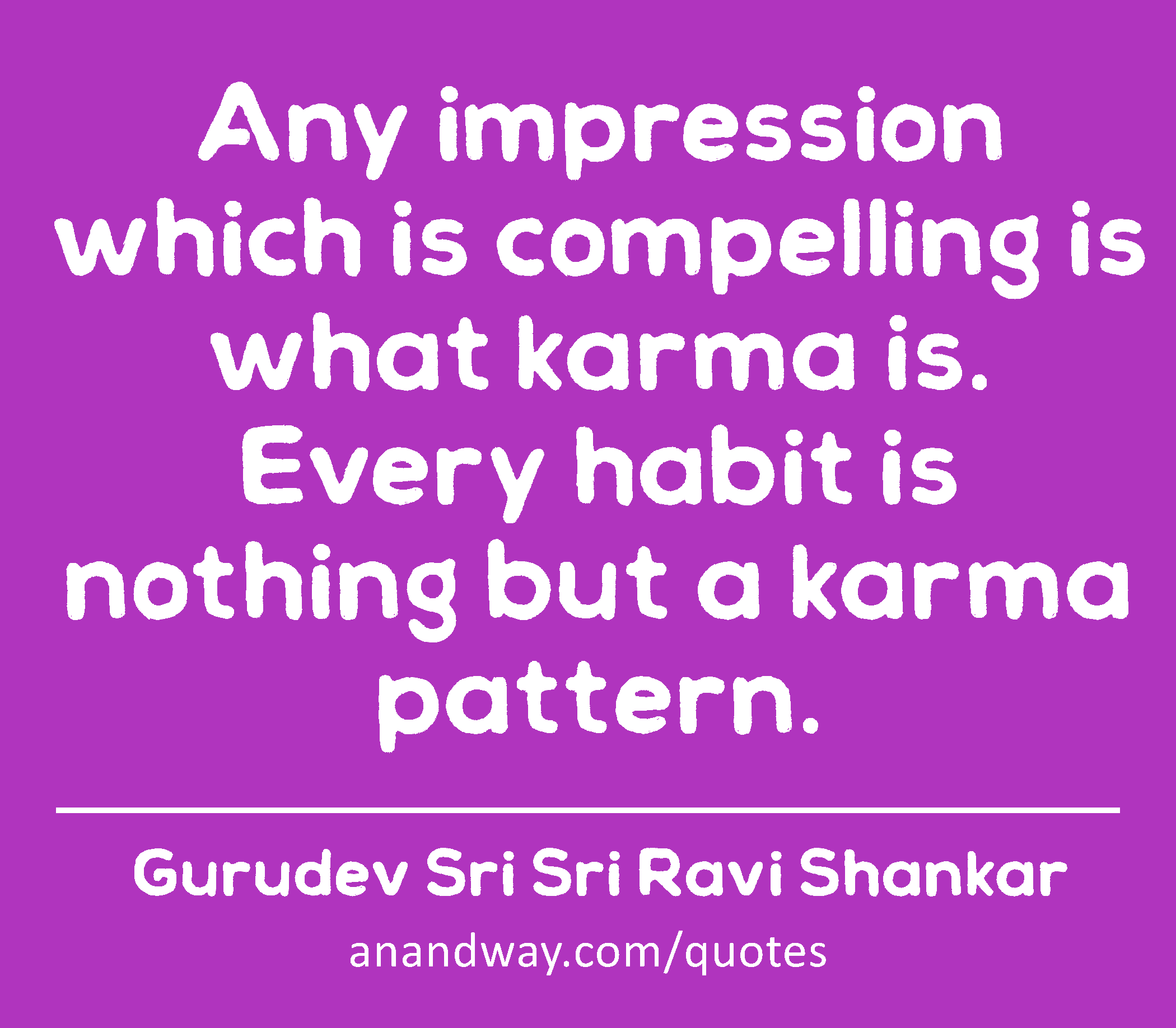 Any impression which is compelling is what karma is. Every habit is nothing but a karma pattern. 
 -Gurudev Sri Sri Ravi Shankar