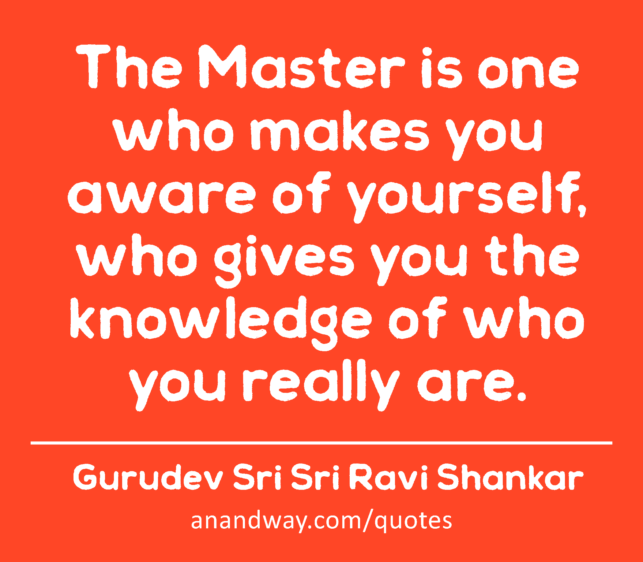The Master is one who makes you aware of yourself, who gives you the knowledge of who you really
 -Gurudev Sri Sri Ravi Shankar
