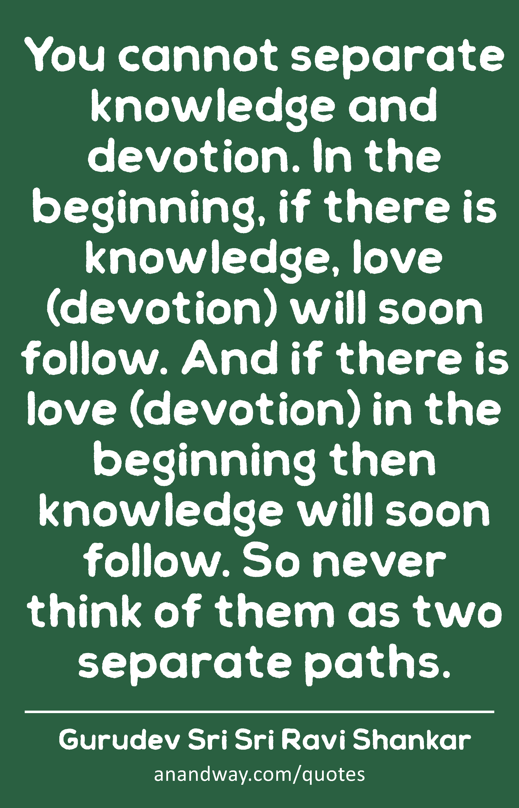 You cannot separate knowledge and devotion. In the beginning, if there is knowledge, love
 -Gurudev Sri Sri Ravi Shankar
