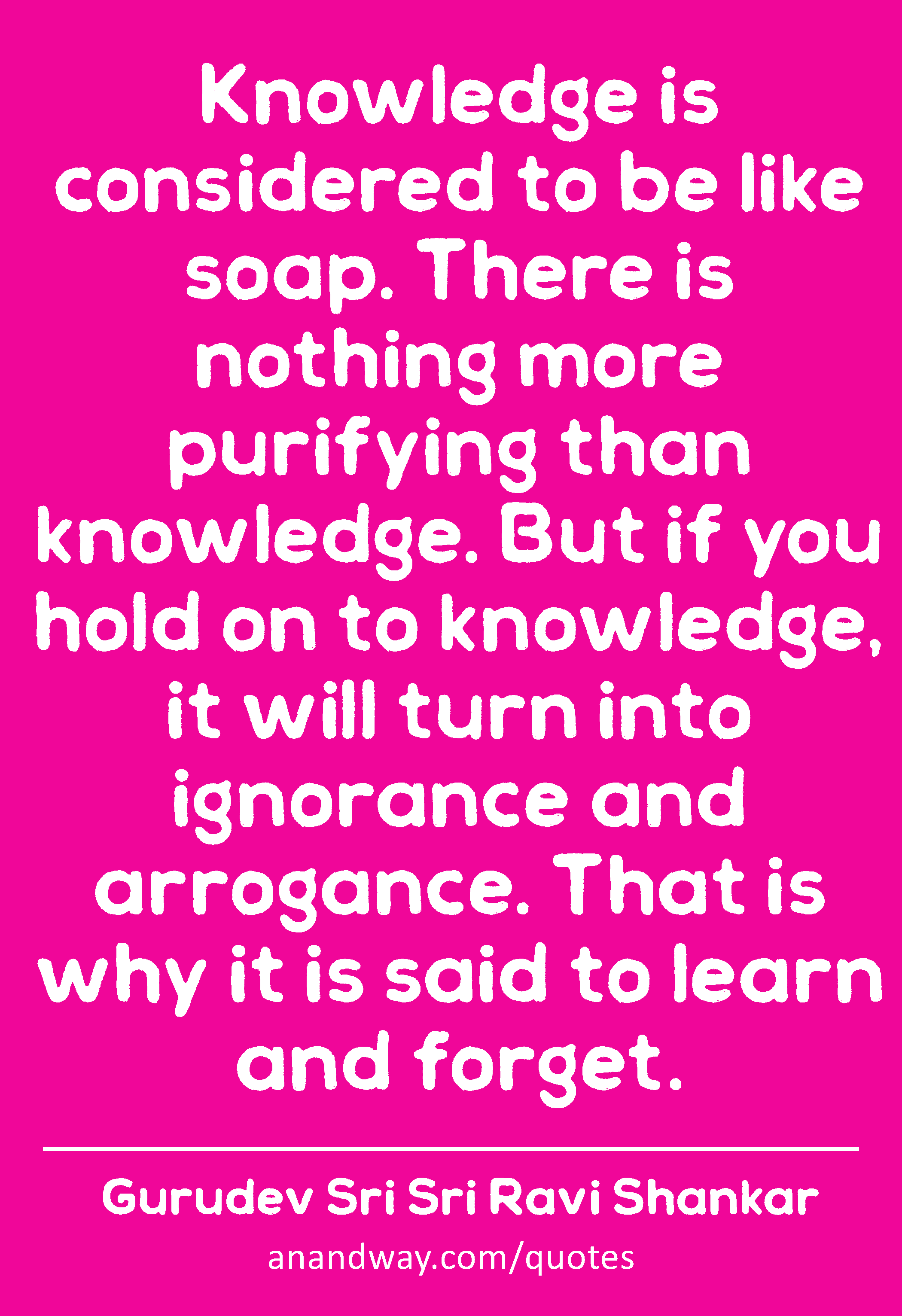 Knowledge is considered to be like soap. There is nothing more purifying than knowledge. But if you
 -Gurudev Sri Sri Ravi Shankar