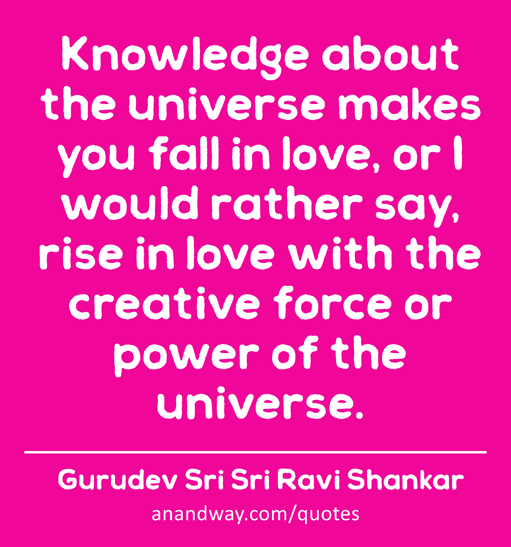 Knowledge about the universe makes you fall in love, or I would rather say, rise in love with the
 -Gurudev Sri Sri Ravi Shankar