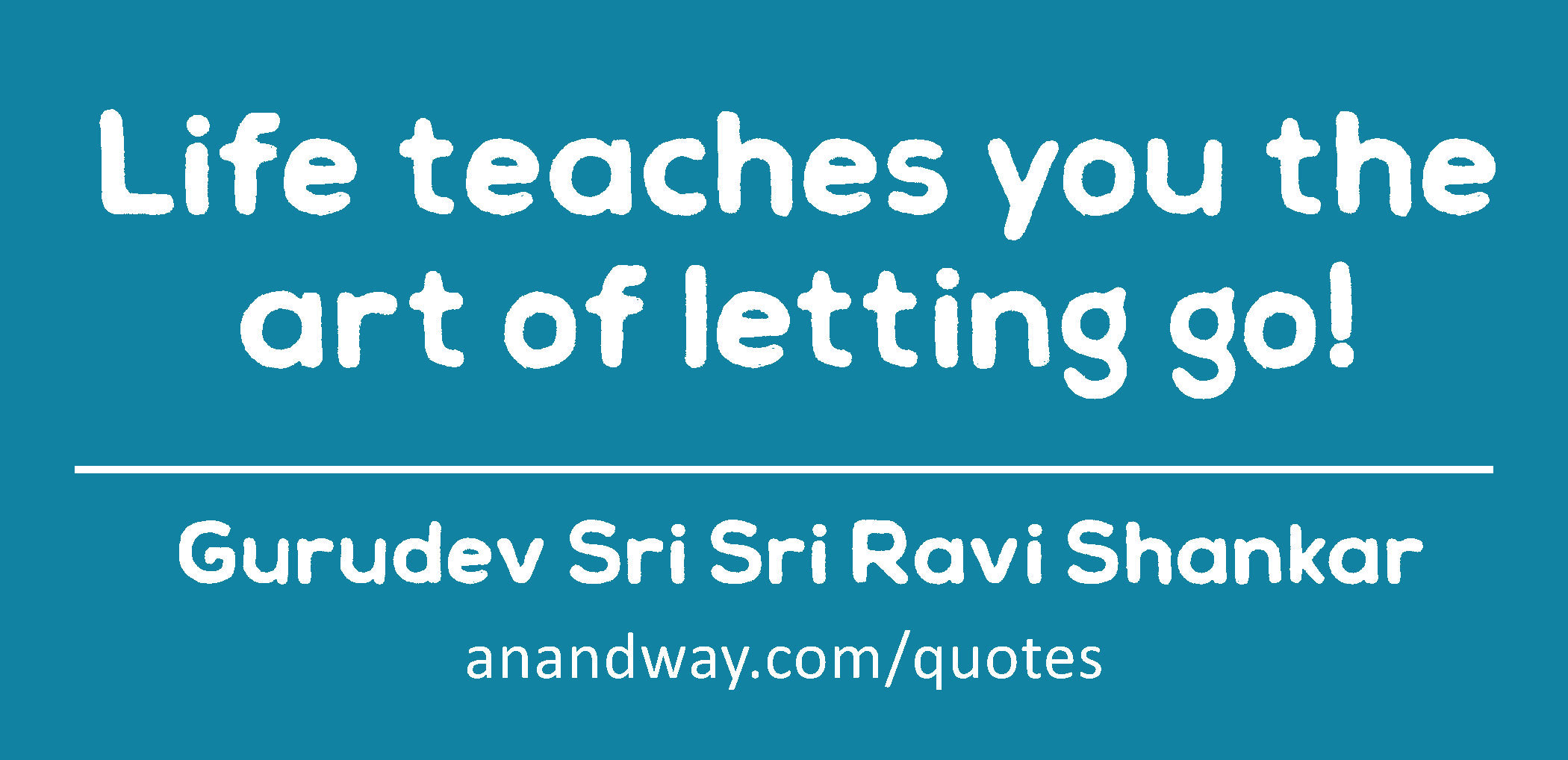 Life teaches you the art of letting go! 
 -Gurudev Sri Sri Ravi Shankar