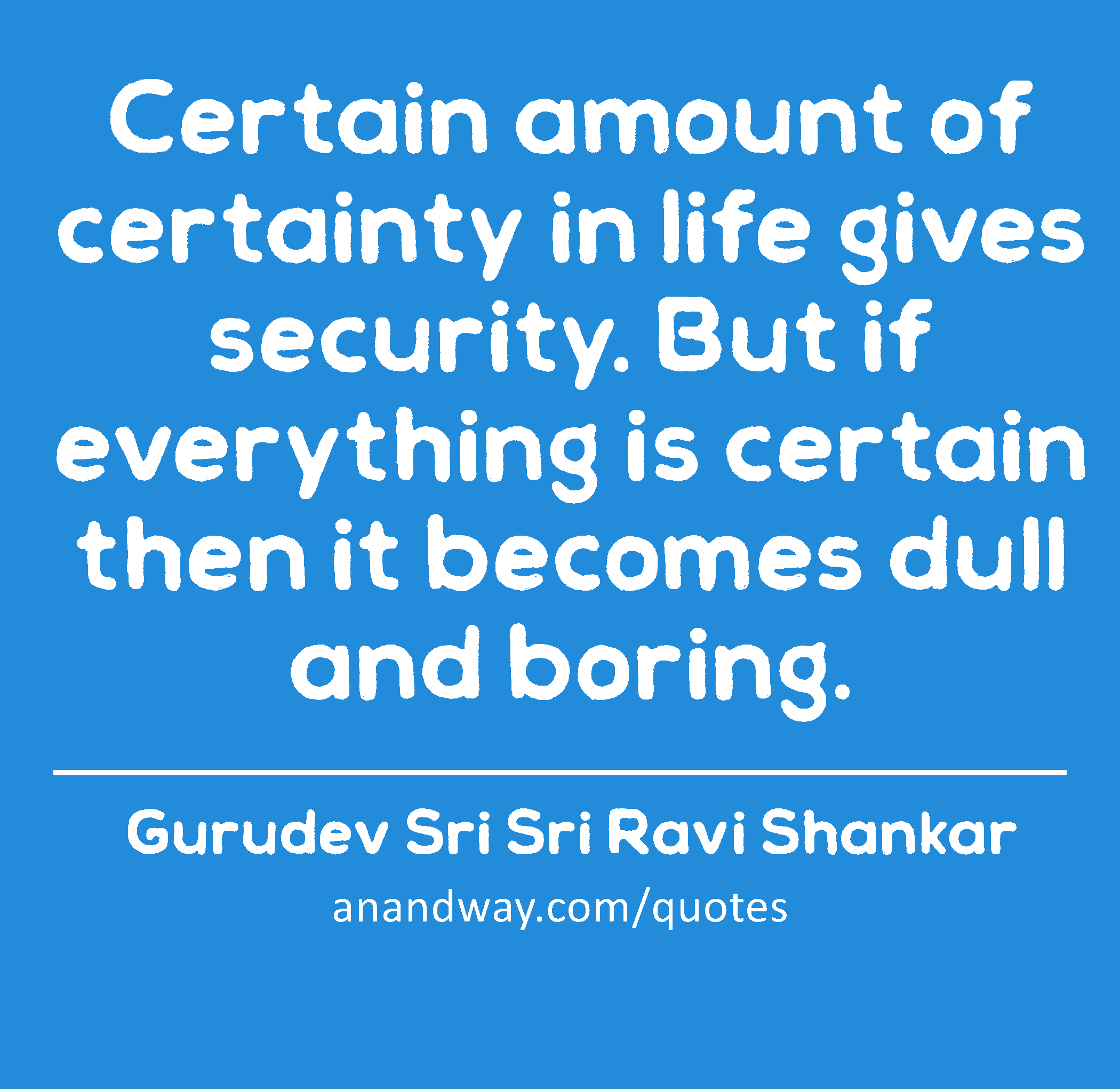 Certain amount of certainty in life gives security. But if everything is certain then it becomes
 -Gurudev Sri Sri Ravi Shankar