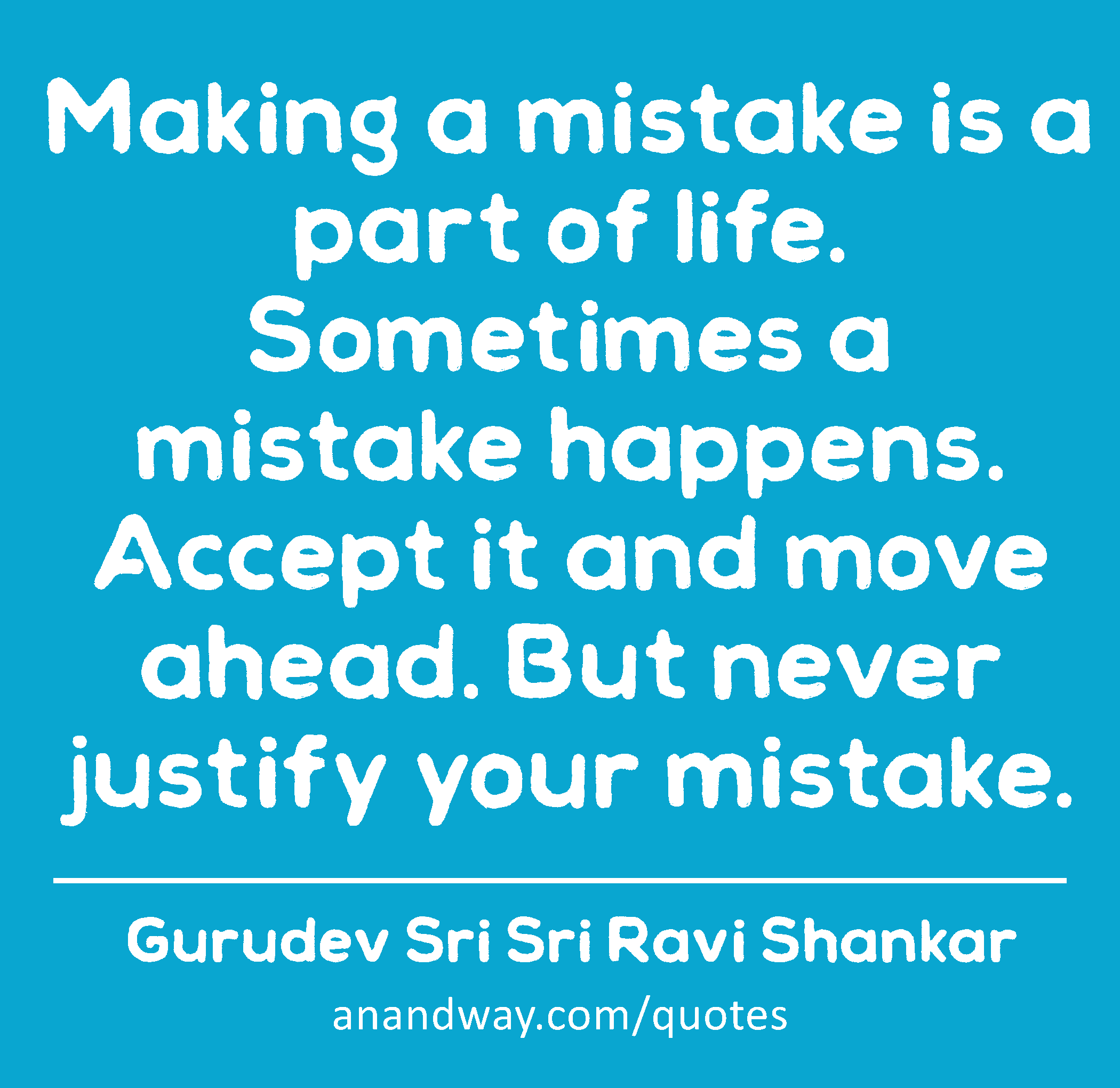 Making a mistake is a part of life. Sometimes a mistake happens. Accept it and move ahead. But
 -Gurudev Sri Sri Ravi Shankar