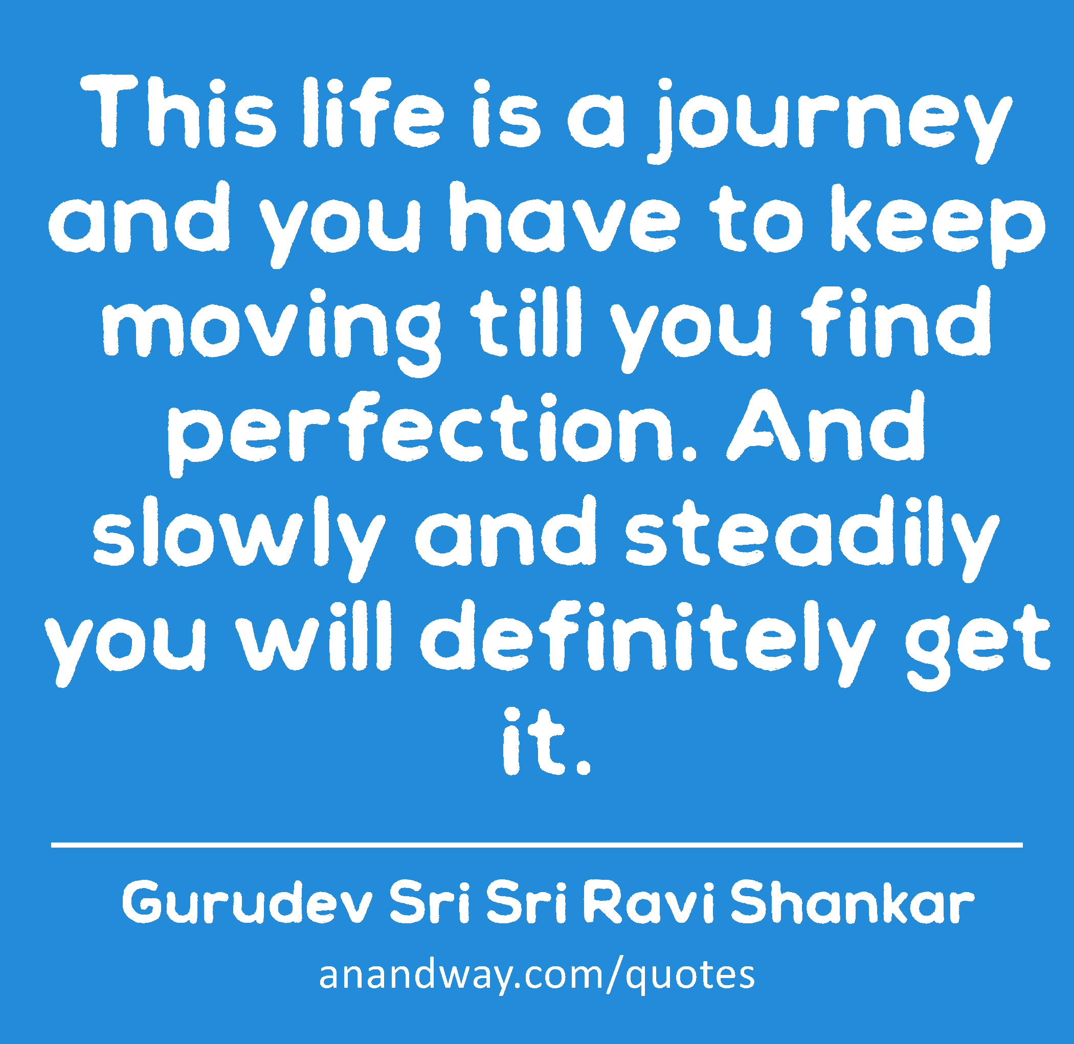 This life is a journey and you have to keep moving till you find perfection. And slowly and
 -Gurudev Sri Sri Ravi Shankar