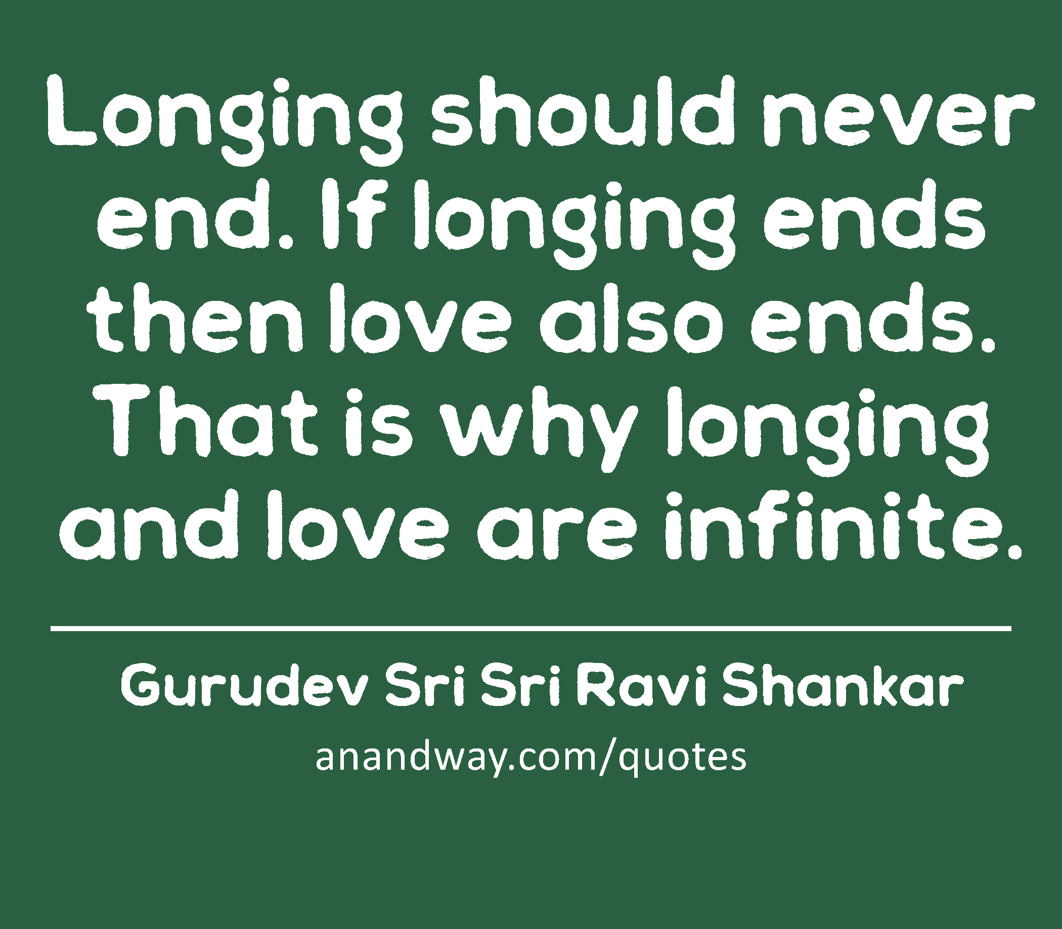 Longing should never end. If longing ends then love also ends. That is why longing and love are
 -Gurudev Sri Sri Ravi Shankar