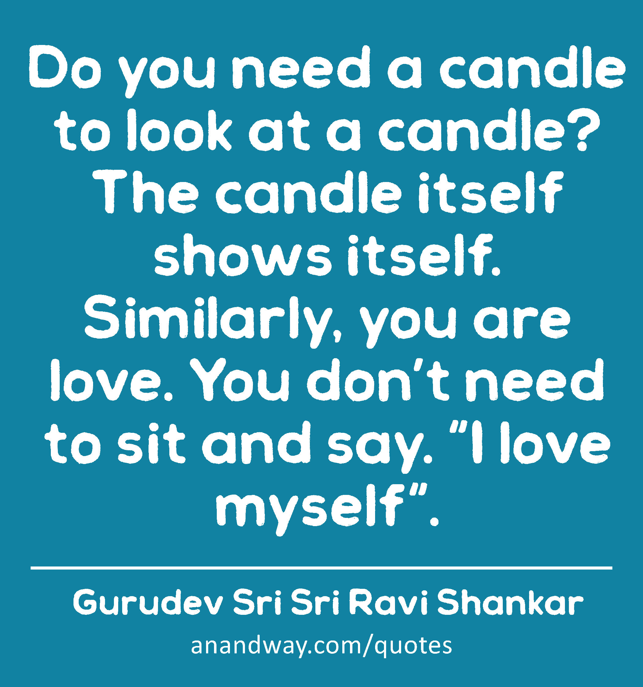Do you need a candle to look at a candle? The candle itself shows itself. Similarly, you are love.
 -Gurudev Sri Sri Ravi Shankar