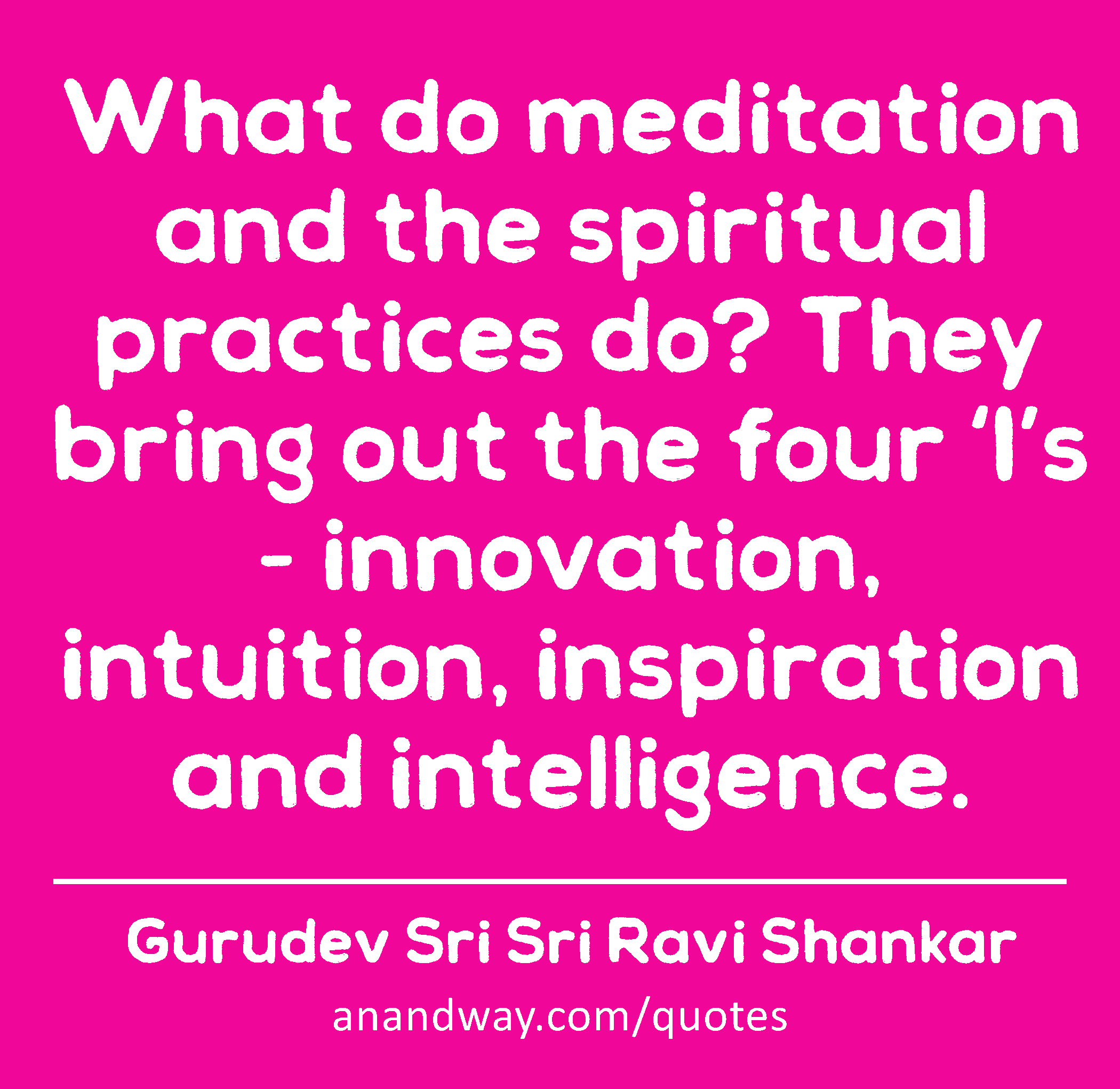 What do meditation and the spiritual practices do? They bring out the four ‘I’s - innovation,
 -Gurudev Sri Sri Ravi Shankar