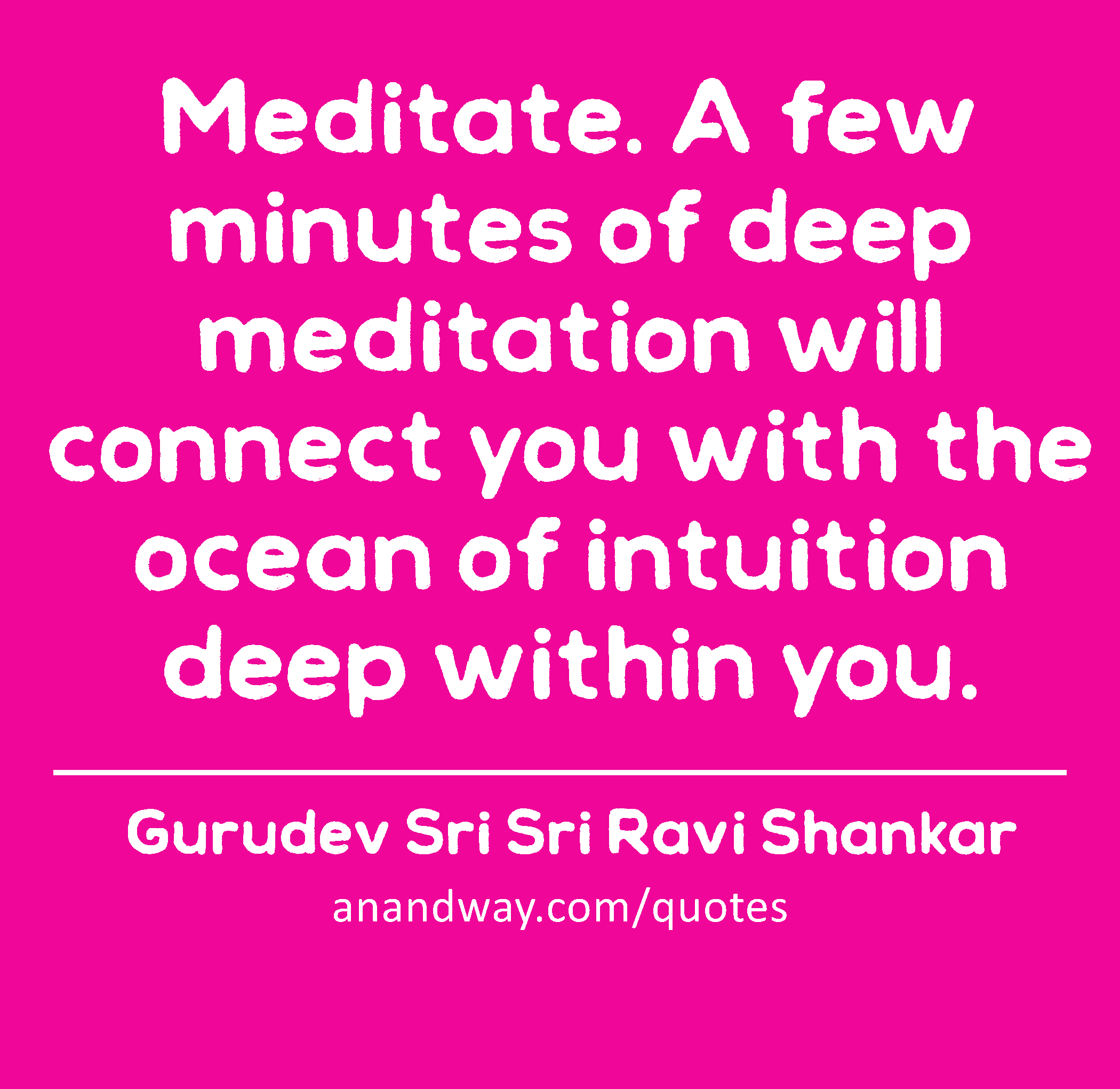 Meditate. A few minutes of deep meditation will connect you with the ocean of intuition deep within
 -Gurudev Sri Sri Ravi Shankar