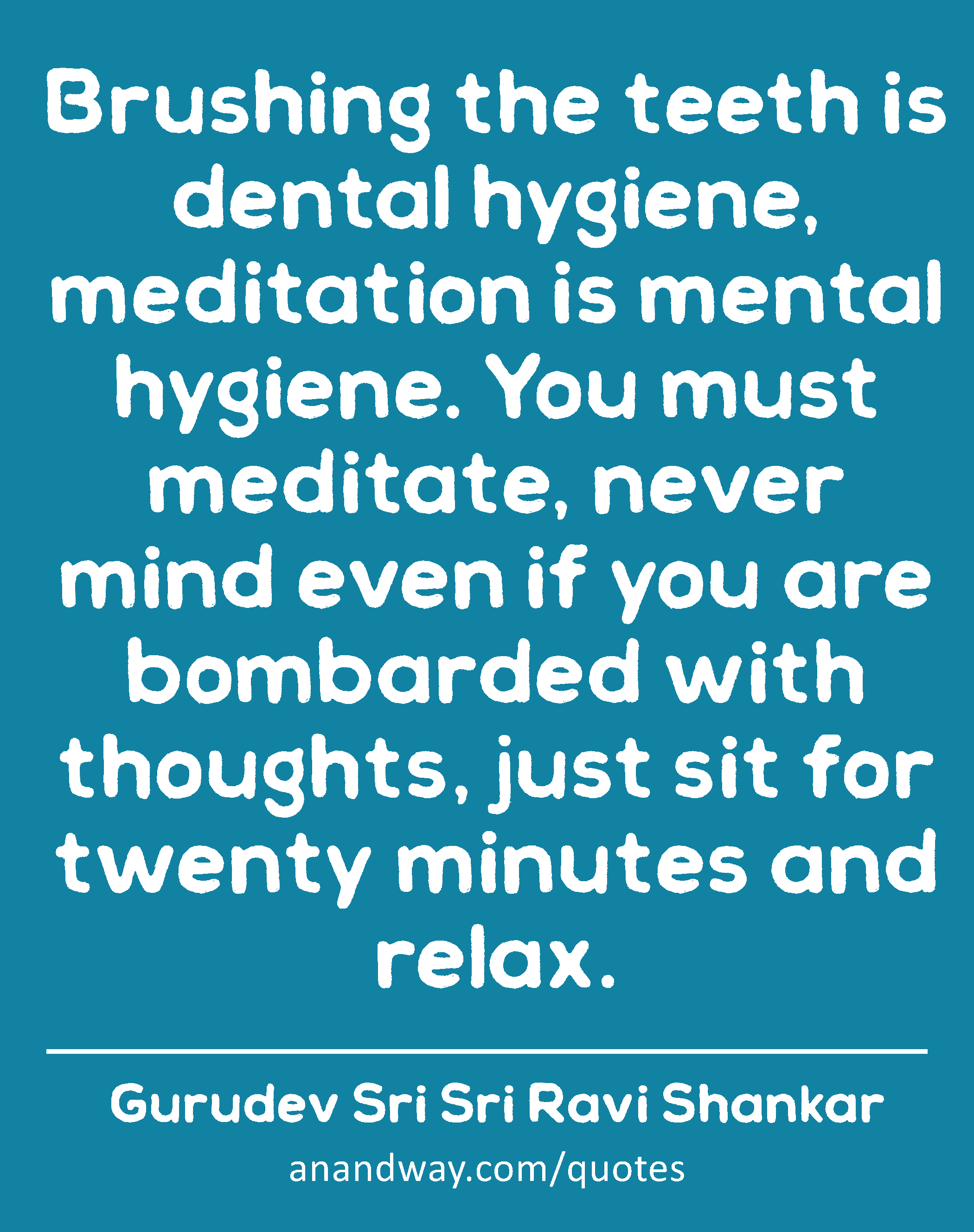 Brushing the teeth is dental hygiene, meditation is mental hygiene. You must meditate, never mind
 -Gurudev Sri Sri Ravi Shankar