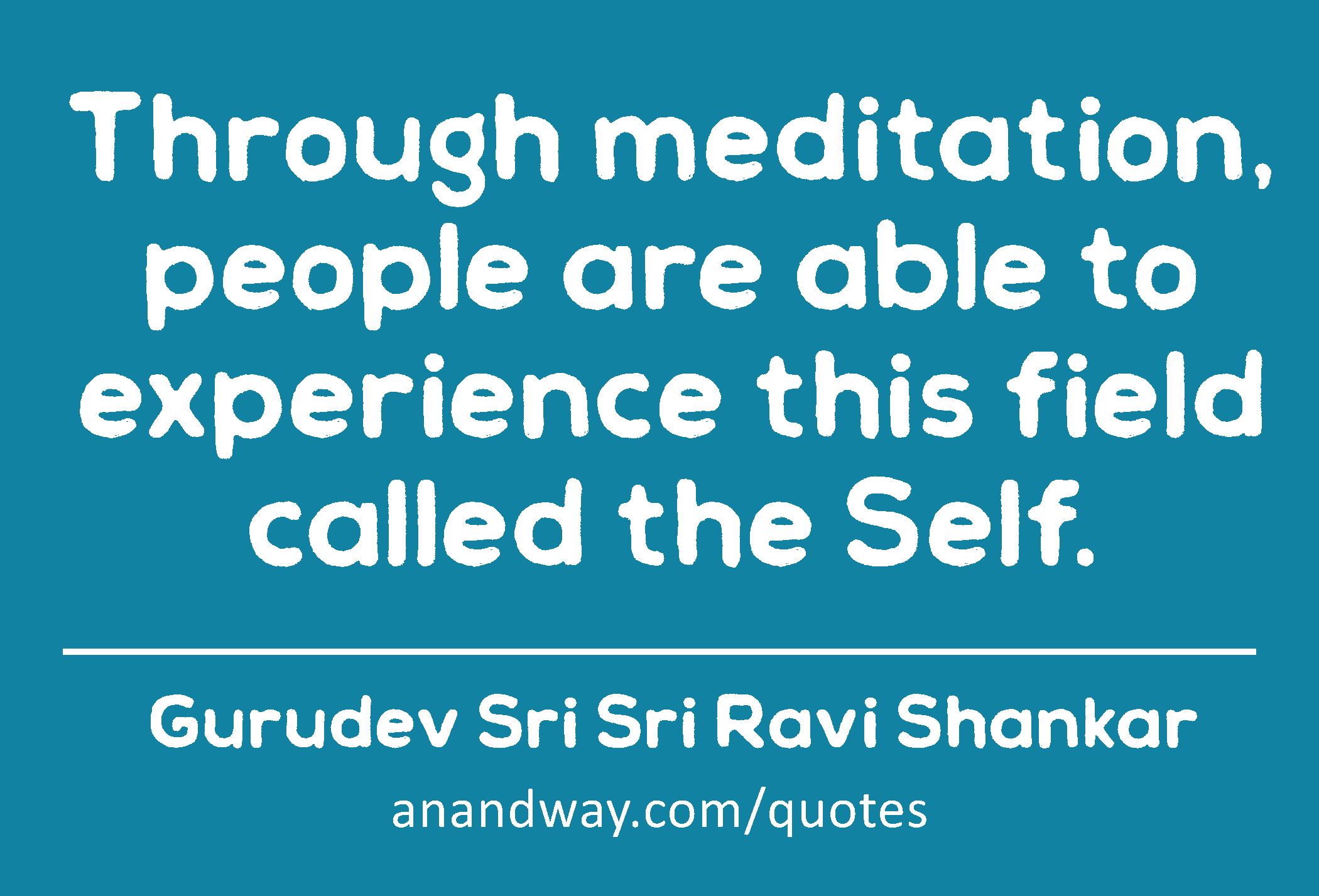 Through meditation, people are able to experience this field called the Self. 
 -Gurudev Sri Sri Ravi Shankar