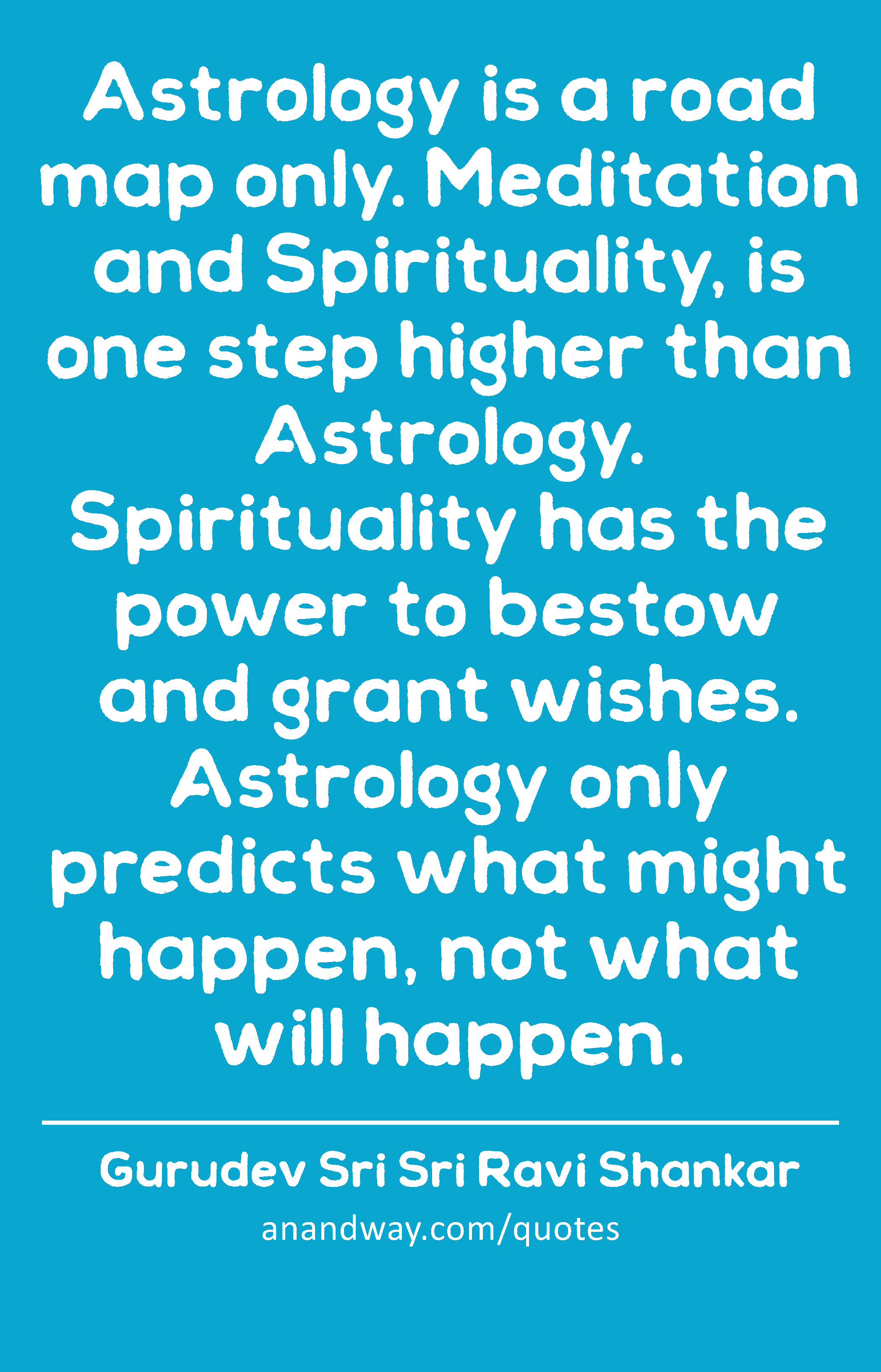 Astrology is a road map only. Meditation and Spirituality, is one step higher than Astrology.
 -Gurudev Sri Sri Ravi Shankar