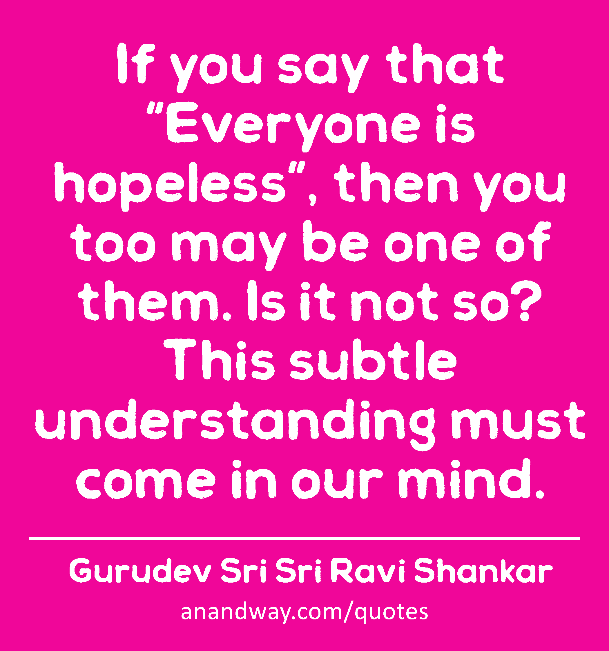 If you say that “Everyone is hopeless”, then you too may be one of them. Is it not so? This subtle
 -Gurudev Sri Sri Ravi Shankar