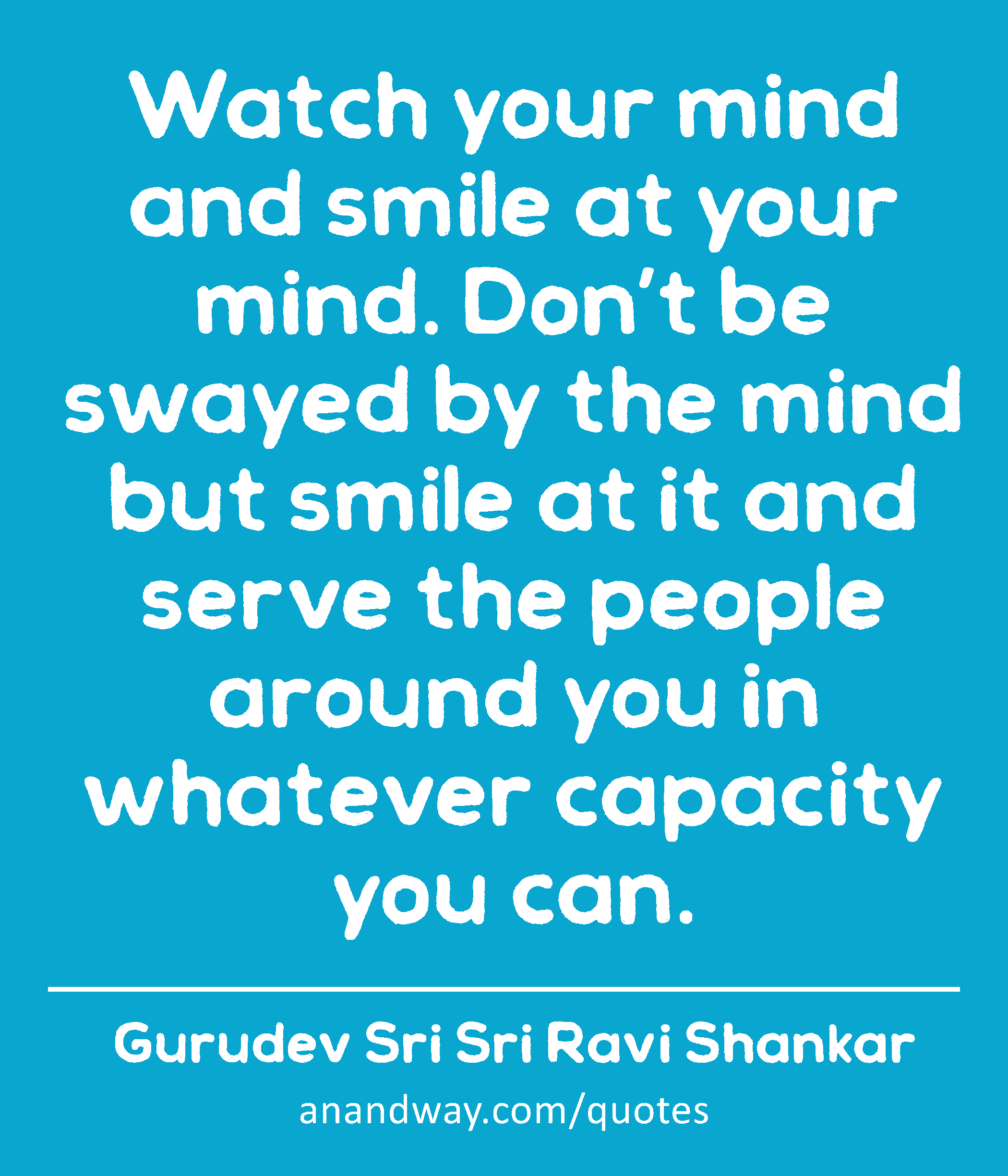 Watch your mind and smile at your mind. Don’t be swayed by the mind but smile at it and serve the
 -Gurudev Sri Sri Ravi Shankar