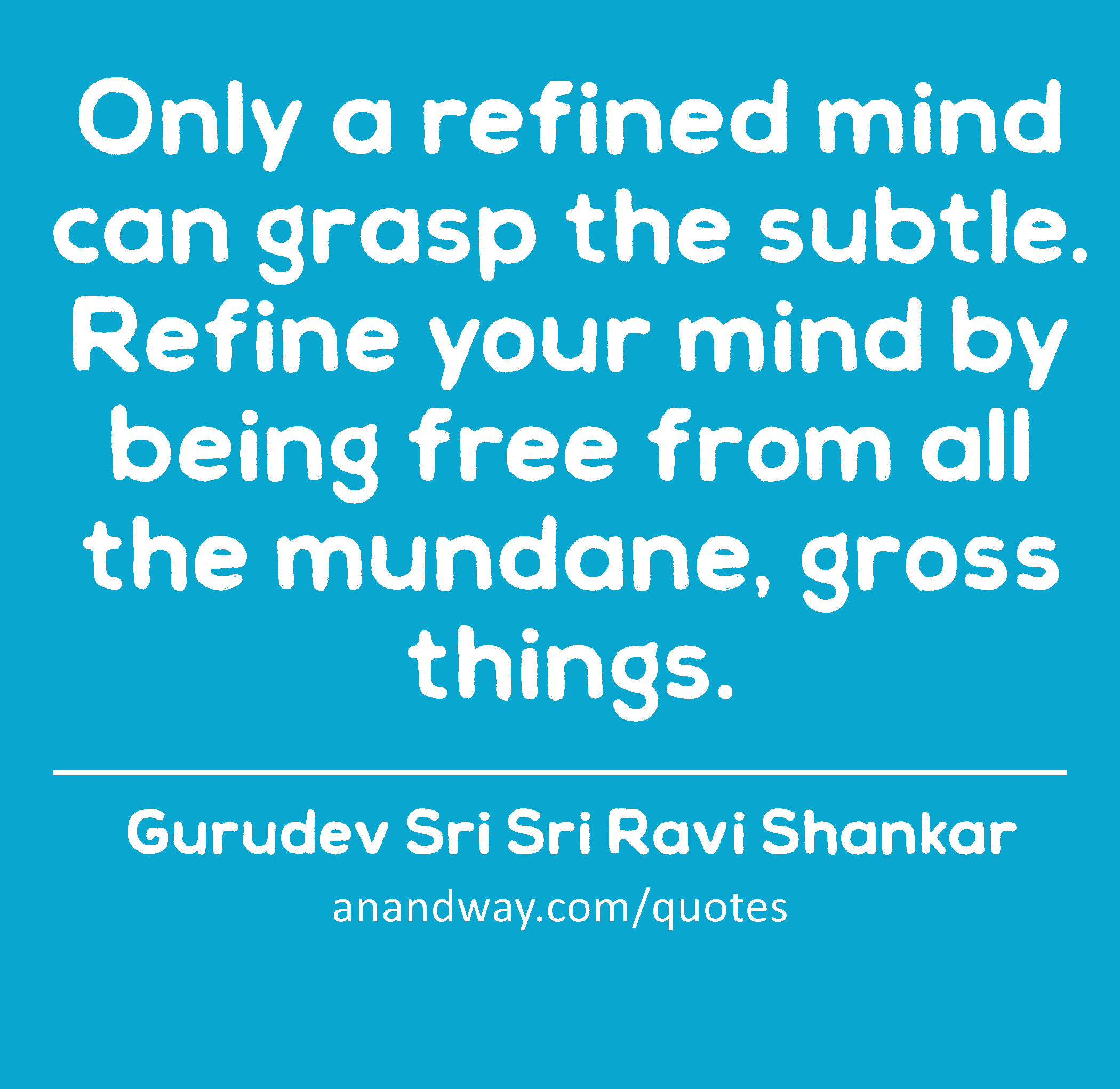 Only a refined mind can grasp the subtle. Refine your mind by being free from all the mundane,
 -Gurudev Sri Sri Ravi Shankar