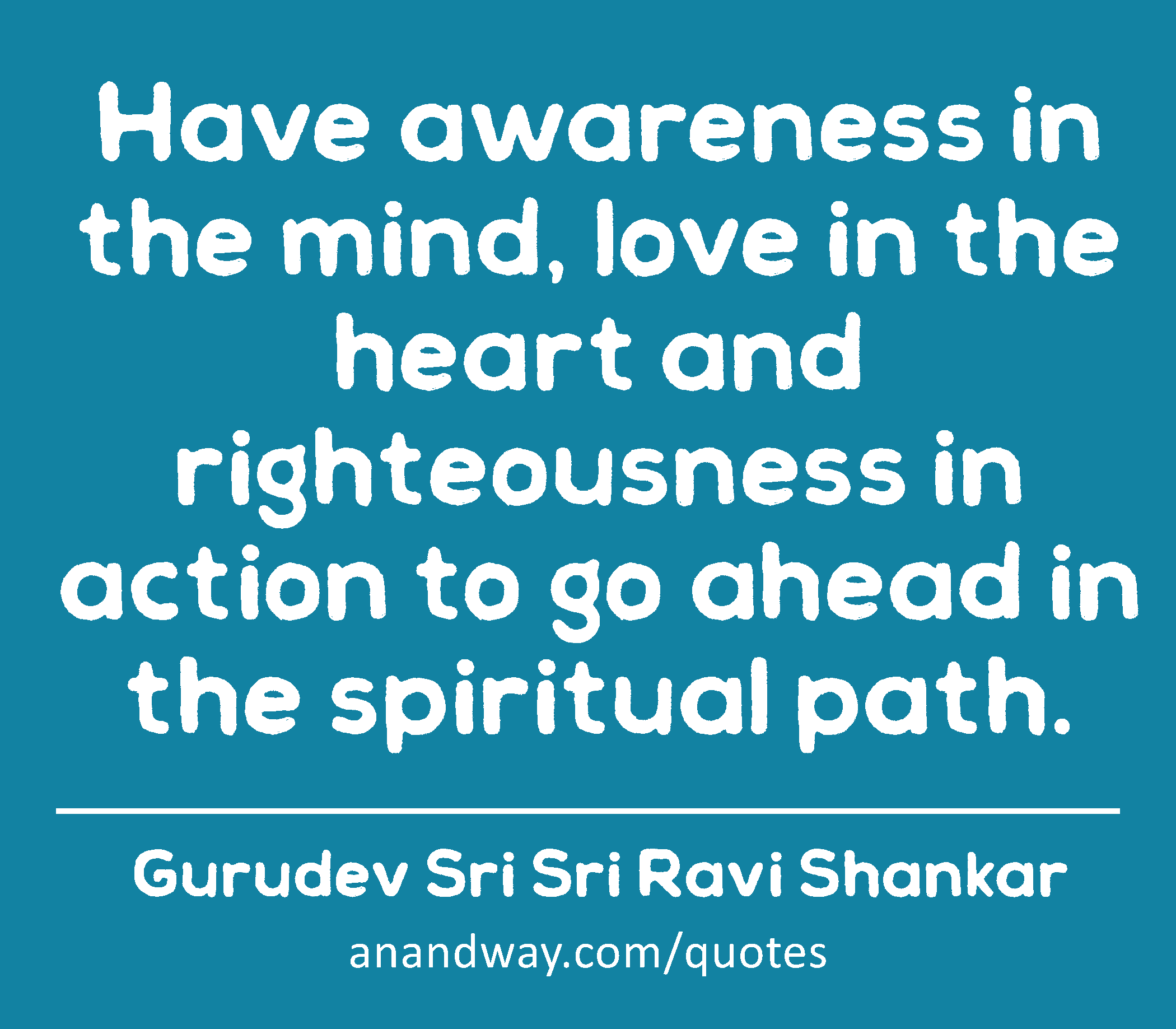 Have awareness in the mind, love in the heart and righteousness in action to go ahead in the
 -Gurudev Sri Sri Ravi Shankar
