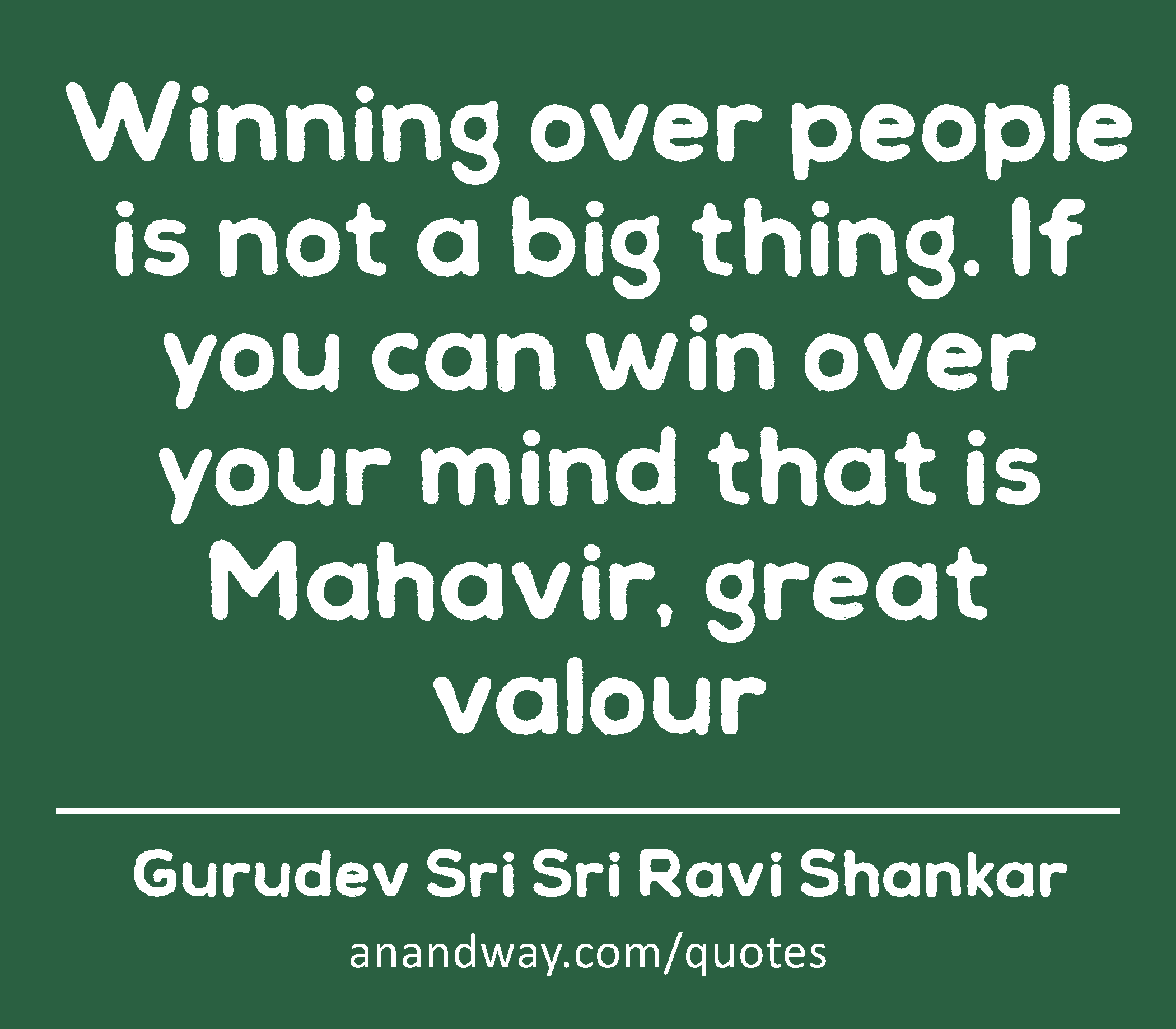 Winning over people is not a big thing. If you can win over your mind that is Mahavir, great valour
 -Gurudev Sri Sri Ravi Shankar