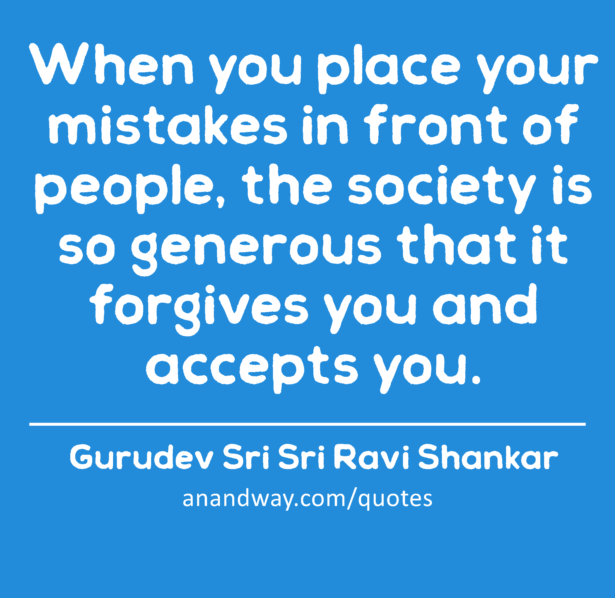 When you place your mistakes in front of people, the society is so generous that it forgives you
 -Gurudev Sri Sri Ravi Shankar