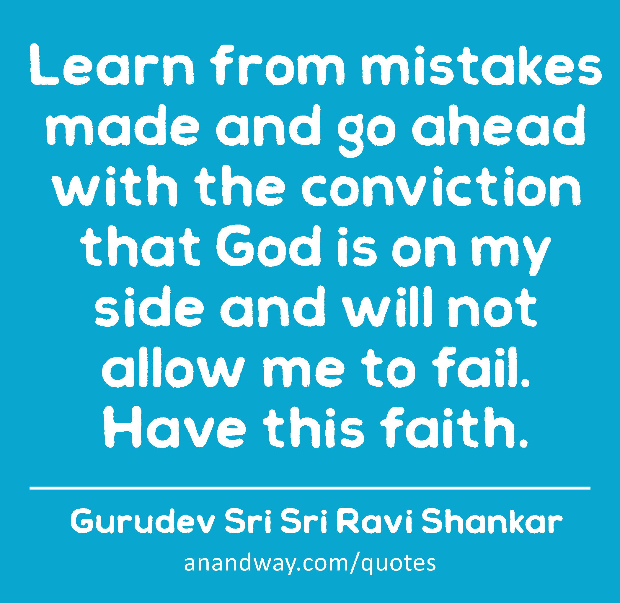 Learn from mistakes made and go ahead with the conviction that God is on my side and will not allow
 -Gurudev Sri Sri Ravi Shankar