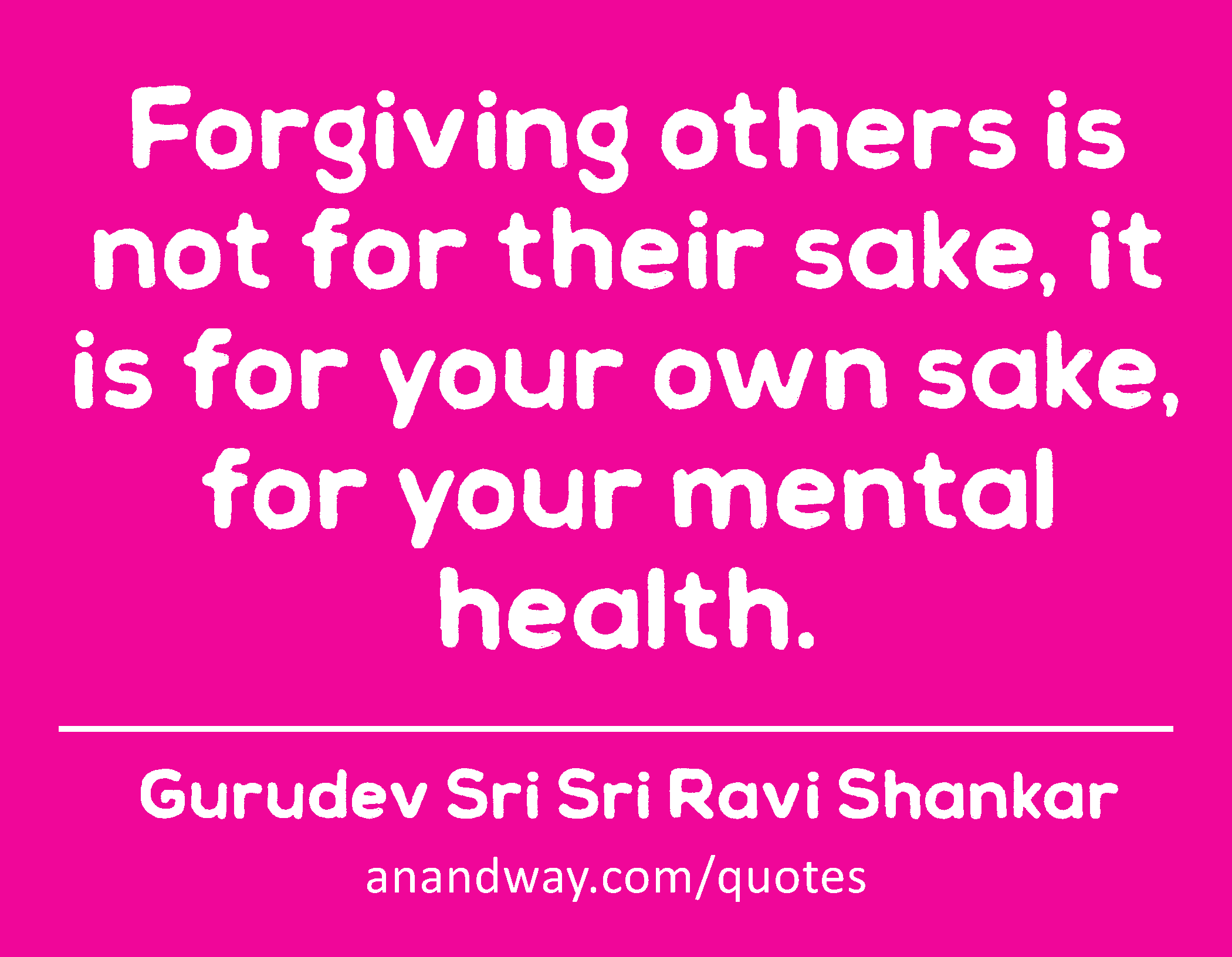 Forgiving others is not for their sake, it is for your own sake, for your mental health. 
 -Gurudev Sri Sri Ravi Shankar