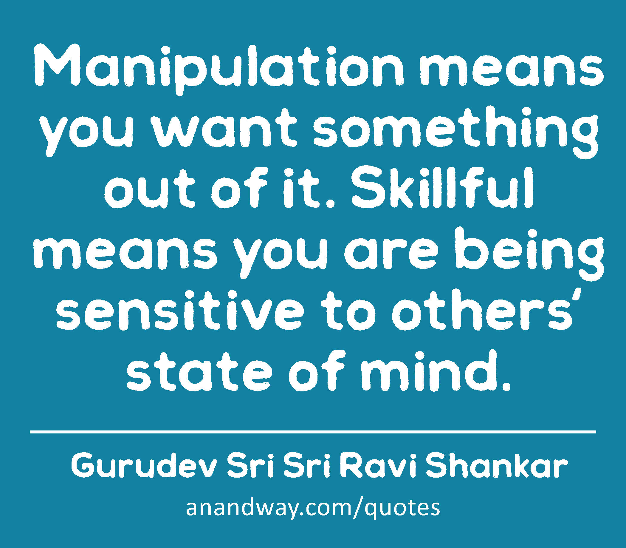 Manipulation means you want something out of it. Skillful means you are being sensitive to others'
 -Gurudev Sri Sri Ravi Shankar