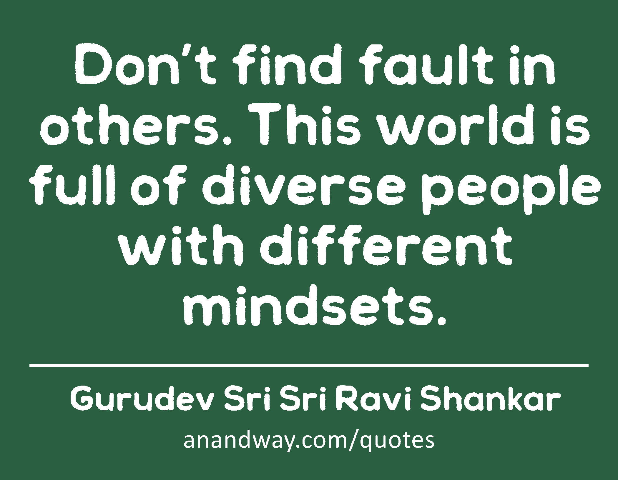 Don’t find fault in others. This world is full of diverse people with different mindsets. 
 -Gurudev Sri Sri Ravi Shankar