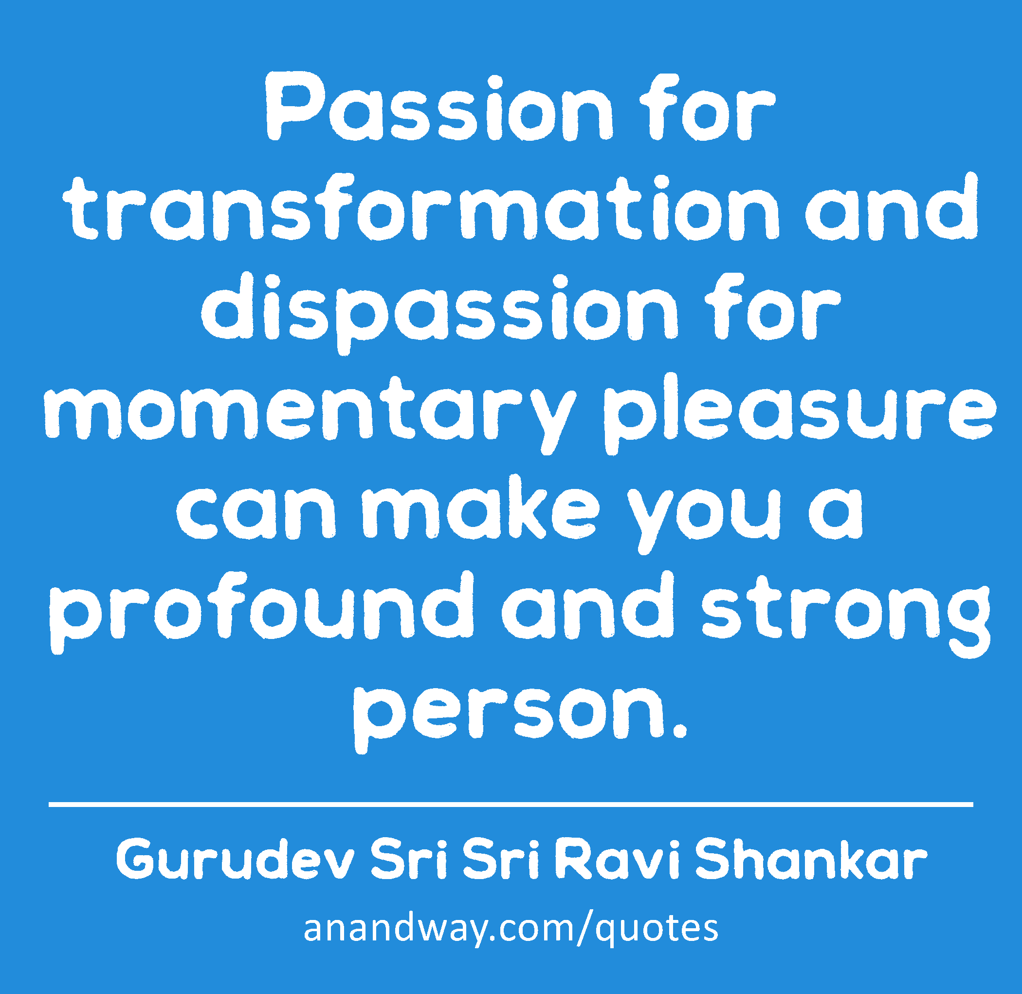 Passion for transformation and dispassion for momentary pleasure can make you a profound and strong
 -Gurudev Sri Sri Ravi Shankar