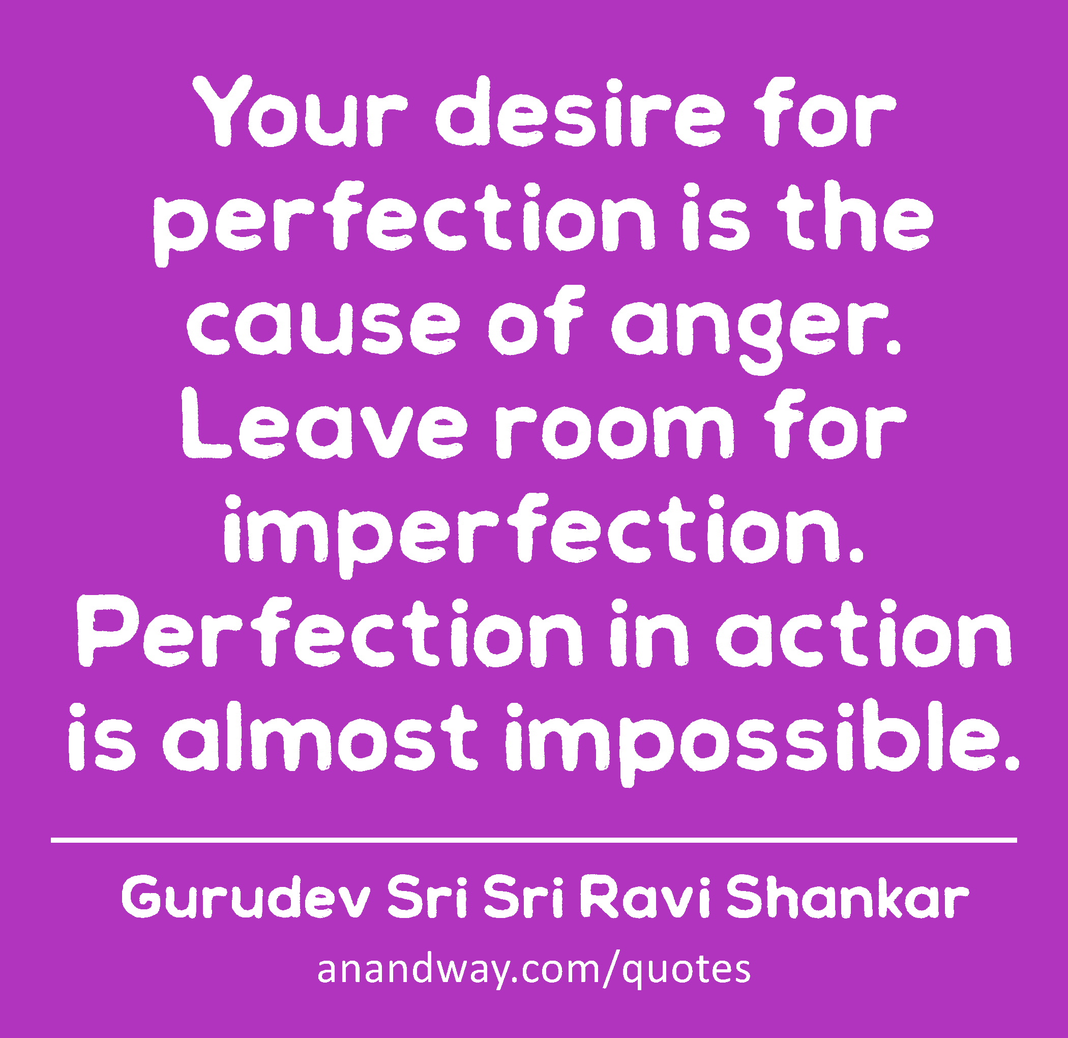 Your desire for perfection is the cause of anger. Leave room for imperfection. Perfection in action
 -Gurudev Sri Sri Ravi Shankar