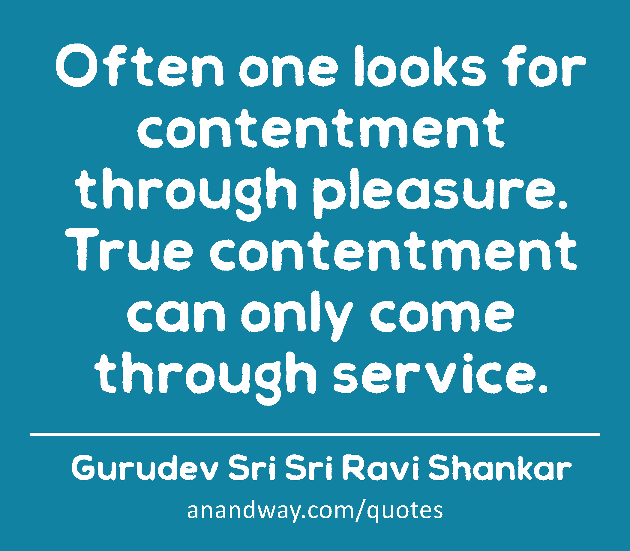Often one looks for contentment through pleasure. True contentment can only come through service. 
 -Gurudev Sri Sri Ravi Shankar
