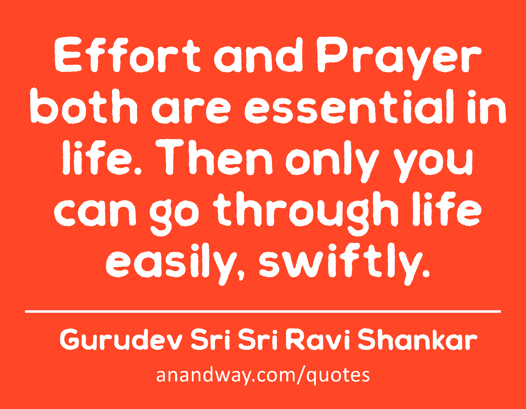 Effort and Prayer both are essential in life. Then only you can go through life easily, swiftly. 
 -Gurudev Sri Sri Ravi Shankar